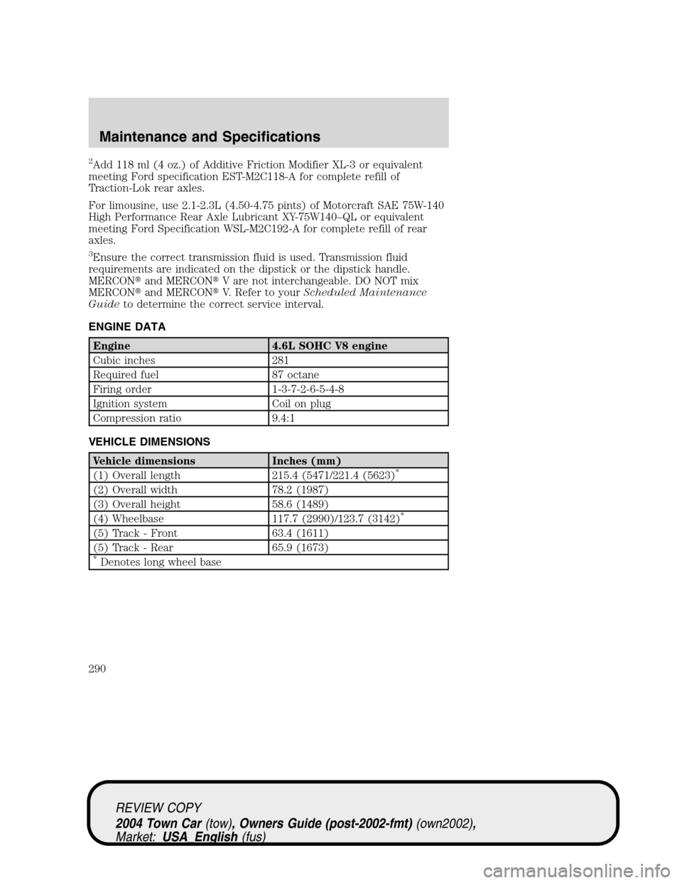 LINCOLN TOWN CAR 2004 Owners Manual 2Add 118 ml (4 oz.) of Additive Friction Modifier XL-3 or equivalent
meeting Ford specification EST-M2C118-A for complete refill of
Traction-Lok rear axles.
For limousine, use 2.1-2.3L (4.50-4.75 pint LINCOLN TOWN CAR 2004 Owners Manual 2Add 118 ml (4 oz.) of Additive Friction Modifier XL-3 or equivalent
meeting Ford specification EST-M2C118-A for complete refill of
Traction-Lok rear axles.
For limousine, use 2.1-2.3L (4.50-4.75 pint