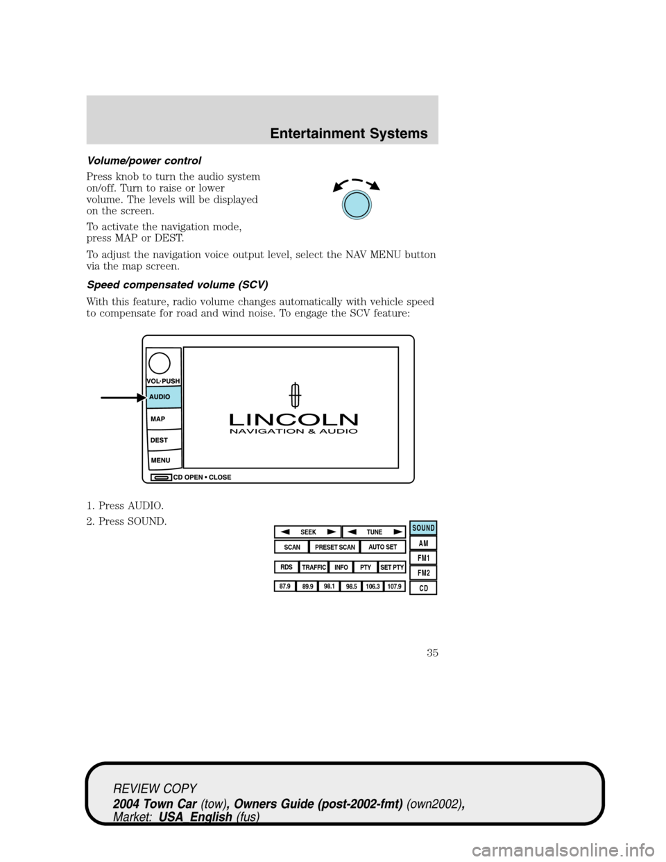 LINCOLN TOWN CAR 2004 Owners Guide Volume/power control
Press knob to turn the audio system
on/off. Turn to raise or lower
volume. The levels will be displayed
on the screen.
To activate the navigation mode,
press MAP or DEST.
To adjus LINCOLN TOWN CAR 2004 Owners Guide Volume/power control
Press knob to turn the audio system
on/off. Turn to raise or lower
volume. The levels will be displayed
on the screen.
To activate the navigation mode,
press MAP or DEST.
To adjus