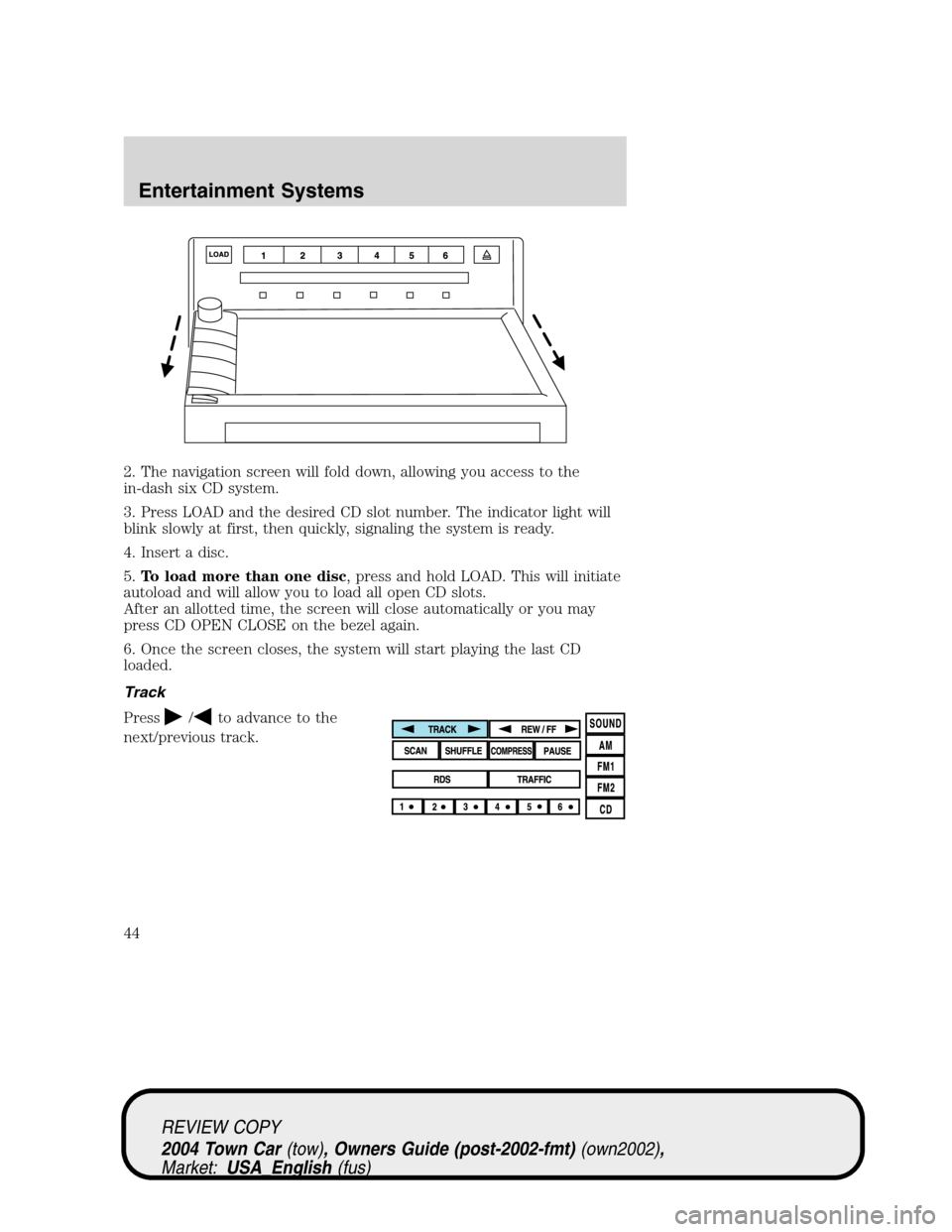 LINCOLN TOWN CAR 2004 Service Manual 2. The navigation screen will fold down, allowing you access to the
in-dash six CD system.
3. Press LOAD and the desired CD slot number. The indicator light will
blink slowly at first, then quickly, s