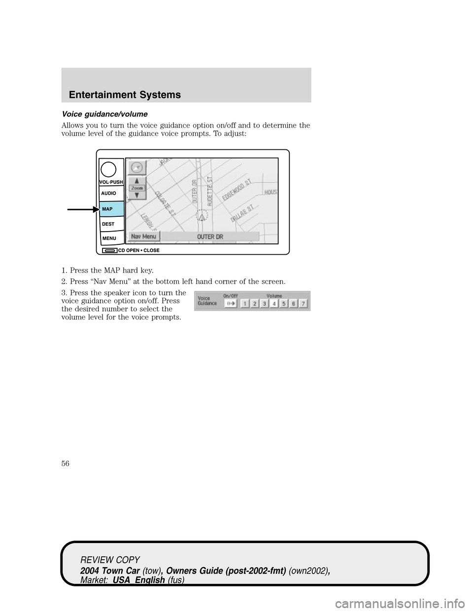 LINCOLN TOWN CAR 2004 Workshop Manual Voice guidance/volume
Allows you to turn the voice guidance option on/off and to determine the
volume level of the guidance voice prompts. To adjust:
1. Press the MAP hard key.
2. Press“Nav Menu”a