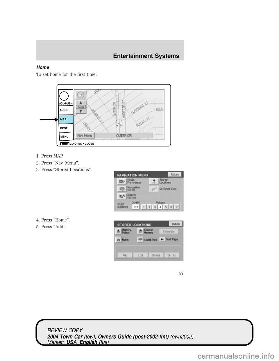 LINCOLN TOWN CAR 2004 Workshop Manual Home
To set home for the first time:
1. Press MAP.
2. Press“Nav. Menu”.
3. Press“Stored Locations”.
4. Press“Home”.
5. Press“Add”.
REVIEW COPY
2004 Town Car(tow), Owners Guide (post-20