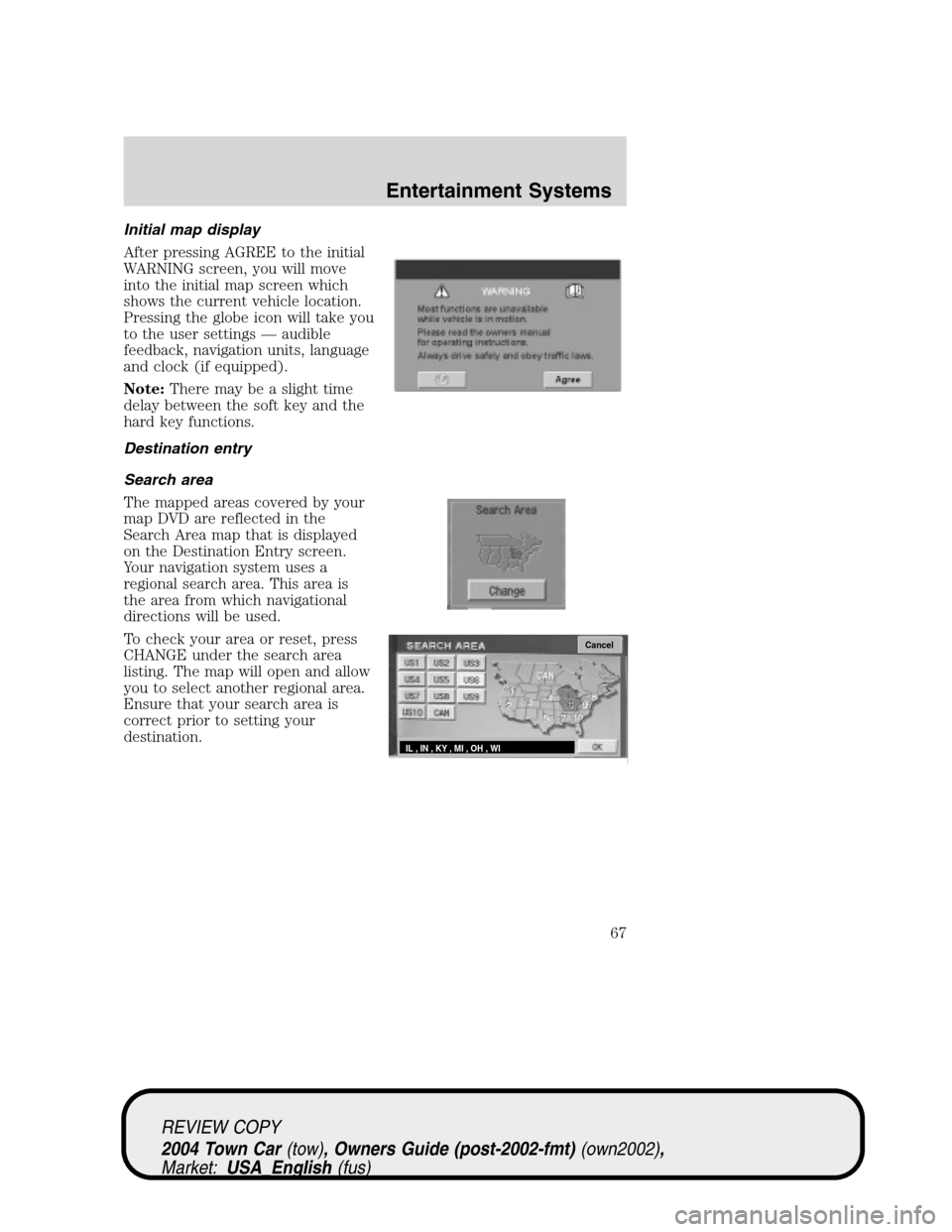 LINCOLN TOWN CAR 2004  Owners Manual Initial map display
After pressing AGREE to the initial
WARNING screen, you will move
into the initial map screen which
shows the current vehicle location.
Pressing the globe icon will take you
to the