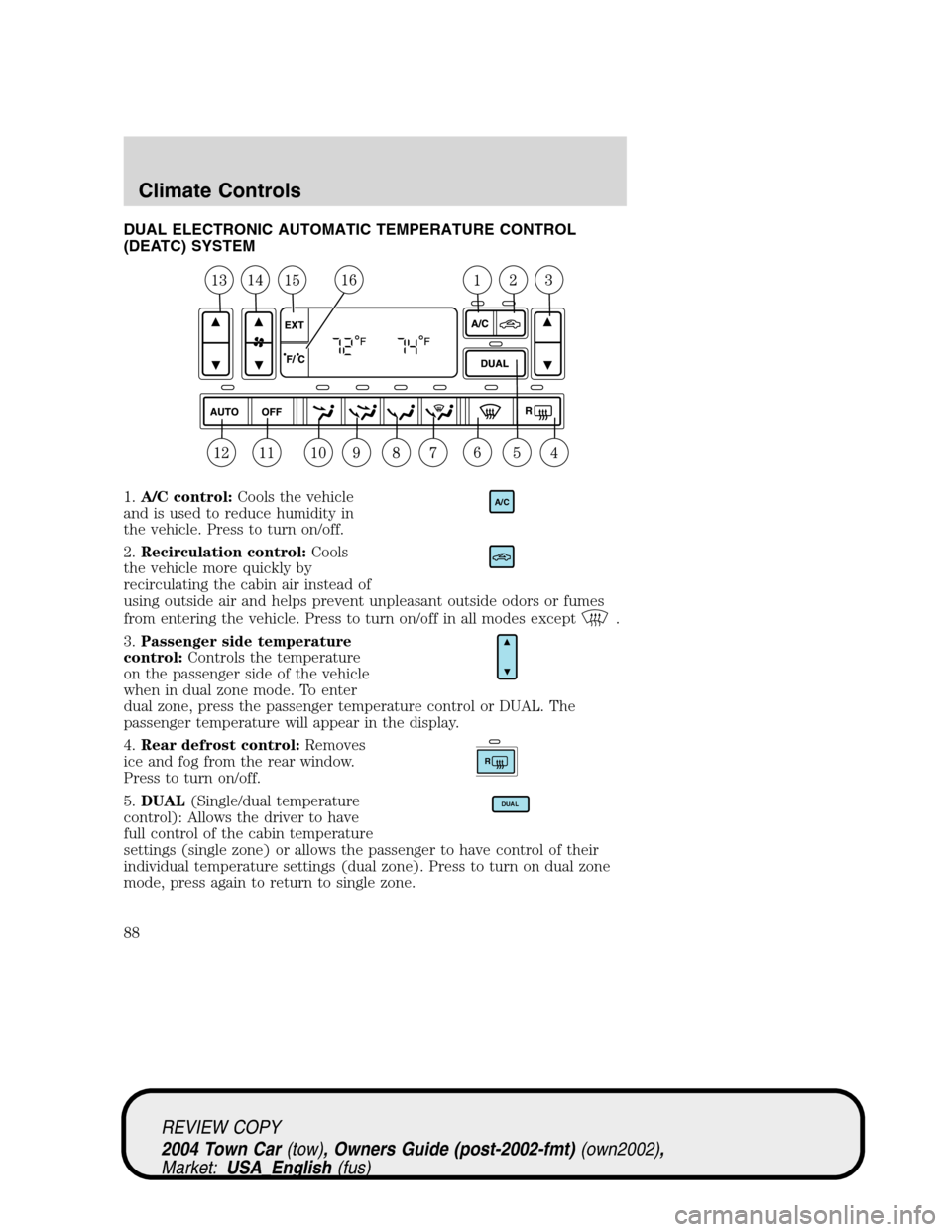 LINCOLN TOWN CAR 2004 Manual Online DUAL ELECTRONIC AUTOMATIC TEMPERATURE CONTROL
(DEATC) SYSTEM
1.A/C control:Cools the vehicle
and is used to reduce humidity in
the vehicle. Press to turn on/off.
2.Recirculation control:Cools
the vehi