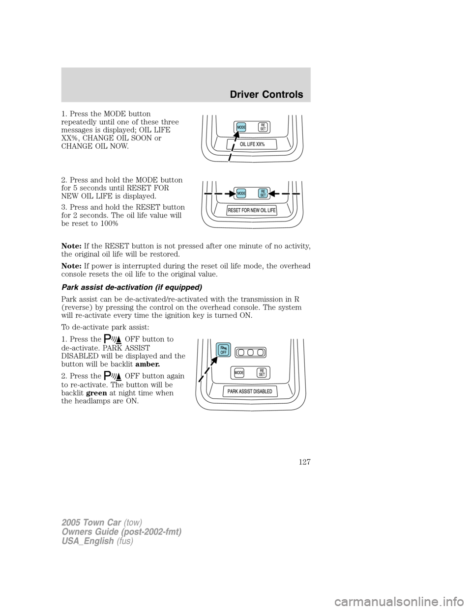 LINCOLN TOWN CAR 2005 Owners Manual 1. Press the MODE button
repeatedly until one of these three
messages is displayed; OIL LIFE
XX%, CHANGE OIL SOON or
CHANGE OIL NOW.
2. Press and hold the MODE button
for 5 seconds until RESET FOR
NEW LINCOLN TOWN CAR 2005 Owners Manual 1. Press the MODE button
repeatedly until one of these three
messages is displayed; OIL LIFE
XX%, CHANGE OIL SOON or
CHANGE OIL NOW.
2. Press and hold the MODE button
for 5 seconds until RESET FOR
NEW