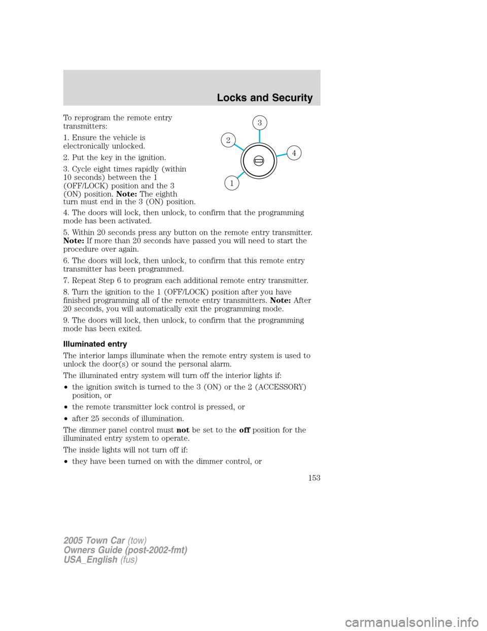 LINCOLN TOWN CAR 2005 Owners Manual To reprogram the remote entry
transmitters:
1. Ensure the vehicle is
electronically unlocked.
2. Put the key in the ignition.
3. Cycle eight times rapidly (within
10 seconds) between the 1
(OFF/LOCK) LINCOLN TOWN CAR 2005 Owners Manual To reprogram the remote entry
transmitters:
1. Ensure the vehicle is
electronically unlocked.
2. Put the key in the ignition.
3. Cycle eight times rapidly (within
10 seconds) between the 1
(OFF/LOCK)
