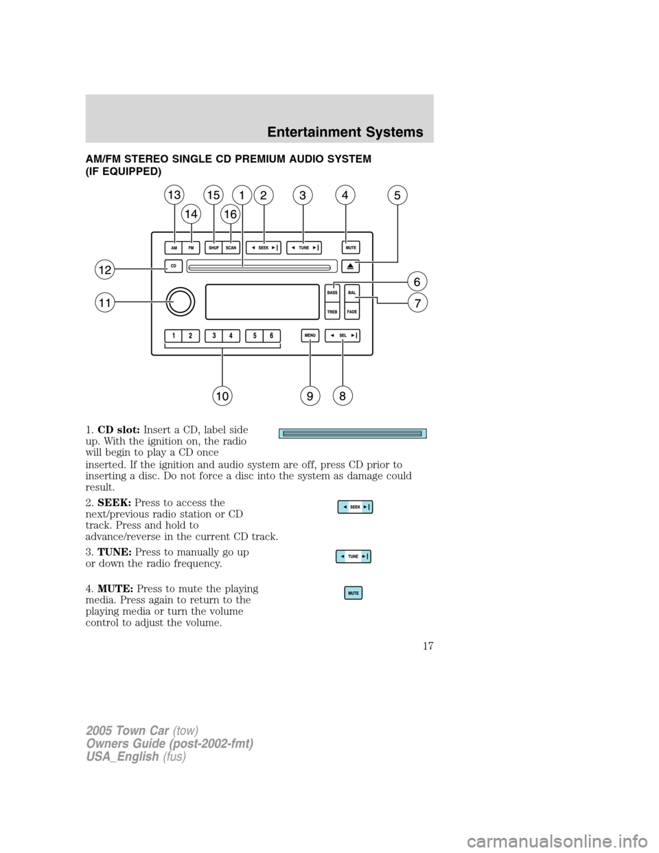 LINCOLN TOWN CAR 2005 Owners Manual AM/FM STEREO SINGLE CD PREMIUM AUDIO SYSTEM
(IF EQUIPPED)
1.CD slot:Insert a CD, label side
up. With the ignition on, the radio
will begin to play a CD once
inserted. If the ignition and audio system LINCOLN TOWN CAR 2005 Owners Manual AM/FM STEREO SINGLE CD PREMIUM AUDIO SYSTEM
(IF EQUIPPED)
1.CD slot:Insert a CD, label side
up. With the ignition on, the radio
will begin to play a CD once
inserted. If the ignition and audio system