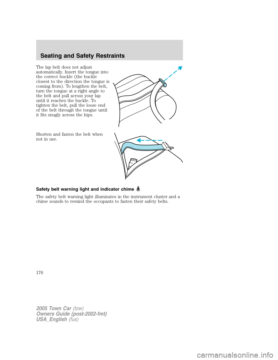 LINCOLN TOWN CAR 2005  Owners Manual The lap belt does not adjust
automatically. Insert the tongue into
the correct buckle (the buckle
closest to the direction the tongue is
coming from). To lengthen the belt,
turn the tongue at a right 