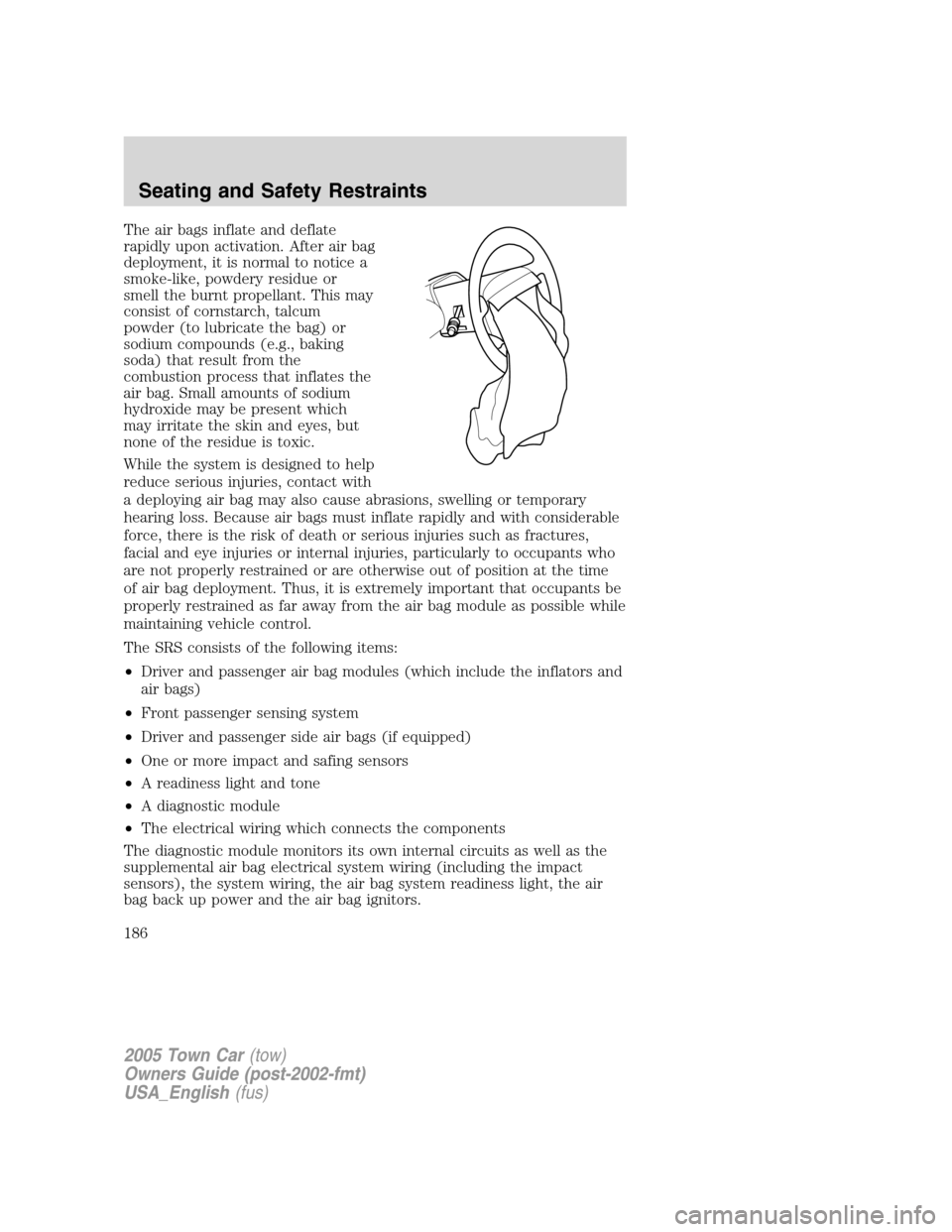 LINCOLN TOWN CAR 2005  Owners Manual The air bags inflate and deflate
rapidly upon activation. After air bag
deployment, it is normal to notice a
smoke-like, powdery residue or
smell the burnt propellant. This may
consist of cornstarch, 