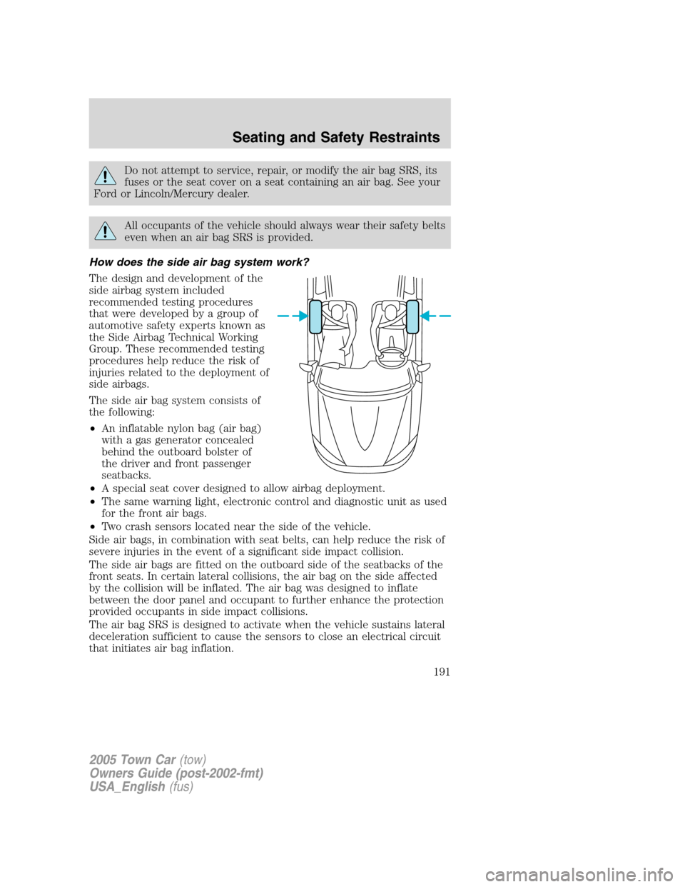 LINCOLN TOWN CAR 2005  Owners Manual Do not attempt to service, repair, or modify the air bag SRS, its
fuses or the seat cover on a seat containing an air bag. See your
Ford or Lincoln/Mercury dealer.
All occupants of the vehicle should 