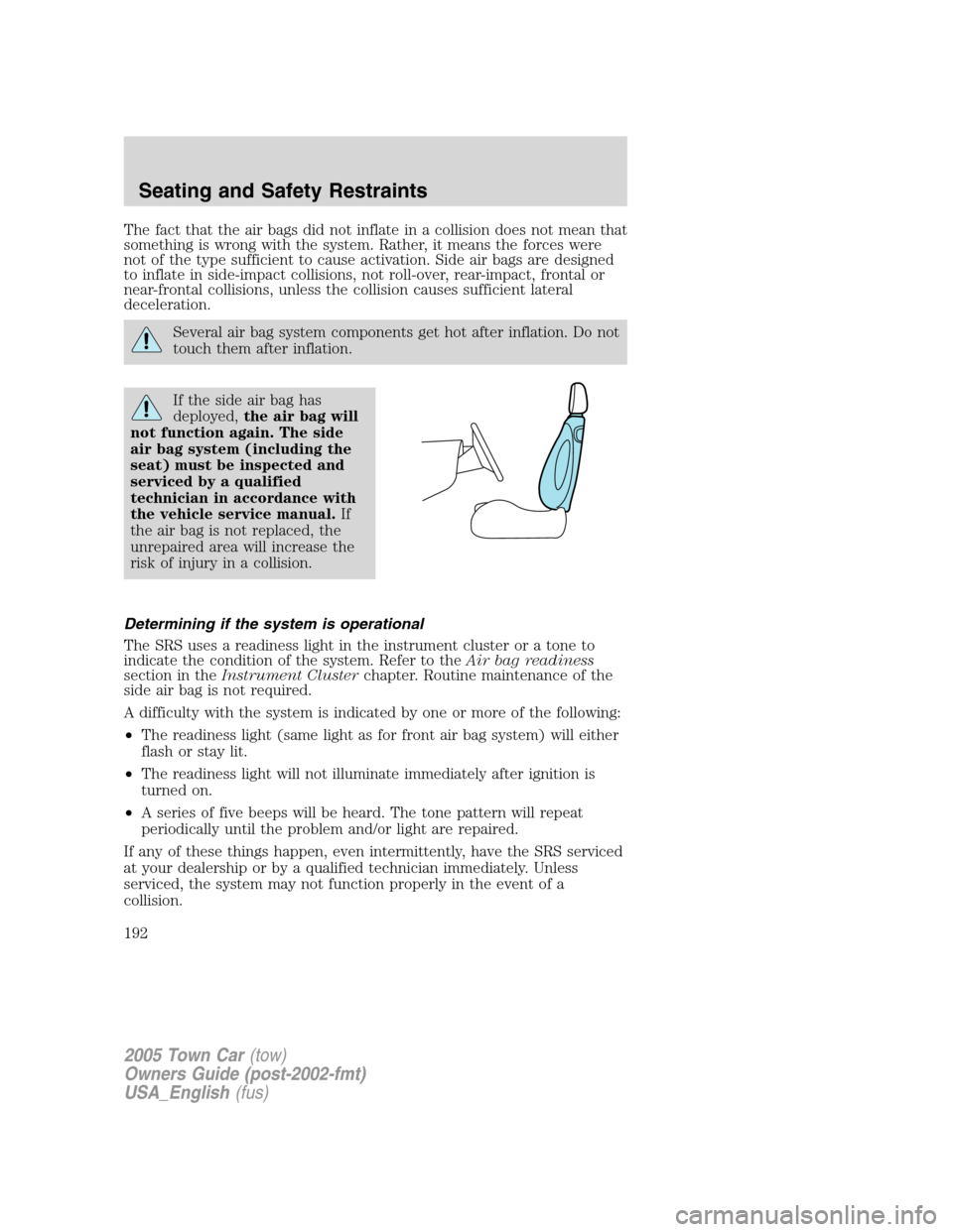LINCOLN TOWN CAR 2005  Owners Manual The fact that the air bags did not inflate in a collision does not mean that
something is wrong with the system. Rather, it means the forces were
not of the type sufficient to cause activation. Side a