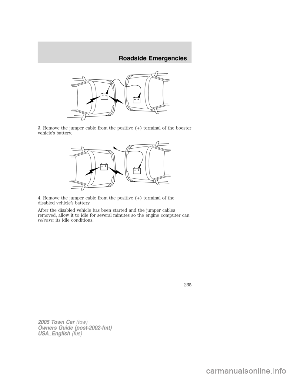 LINCOLN TOWN CAR 2005  Owners Manual 3. Remove the jumper cable from the positive (+) terminal of the booster
vehicle’s battery.
4. Remove the jumper cable from the positive (+) terminal of the
disabled vehicle’s battery.
After the d