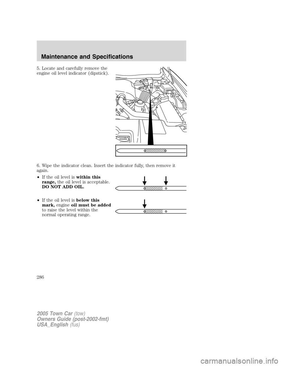 LINCOLN TOWN CAR 2005  Owners Manual 5. Locate and carefully remove the
engine oil level indicator (dipstick).
6. Wipe the indicator clean. Insert the indicator fully, then remove it
again.
•If the oil level iswithin this
range,the oil