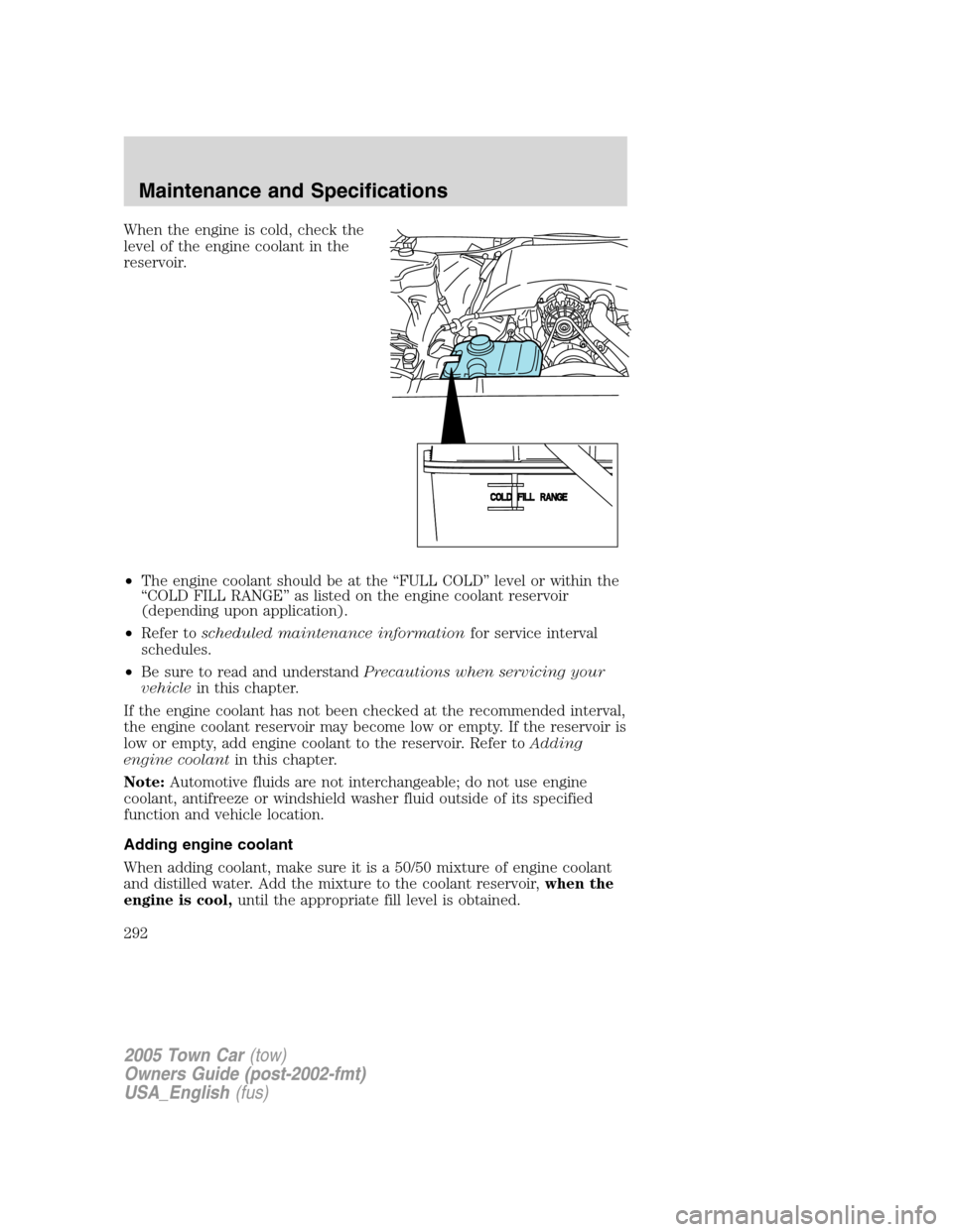 LINCOLN TOWN CAR 2005  Owners Manual When the engine is cold, check the
level of the engine coolant in the
reservoir.
•The engine coolant should be at the “FULL COLD” level or within the
“COLD FILL RANGE” as listed on the engin