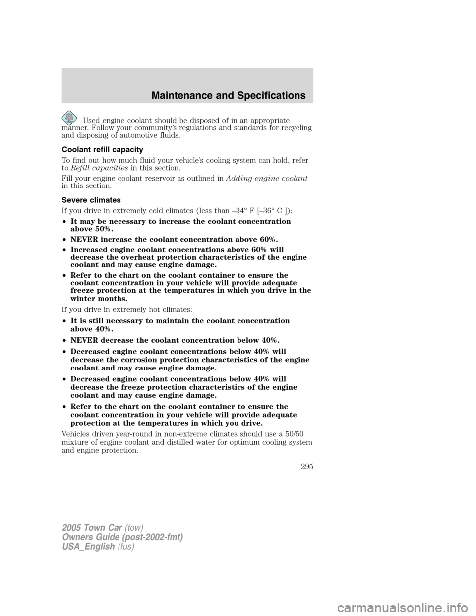 LINCOLN TOWN CAR 2005 Owners Manual Used engine coolant should be disposed of in an appropriate
manner. Follow your community’s regulations and standards for recycling
and disposing of automotive fluids.
Coolant refill capacity
To fin LINCOLN TOWN CAR 2005 Owners Manual Used engine coolant should be disposed of in an appropriate
manner. Follow your community’s regulations and standards for recycling
and disposing of automotive fluids.
Coolant refill capacity
To fin