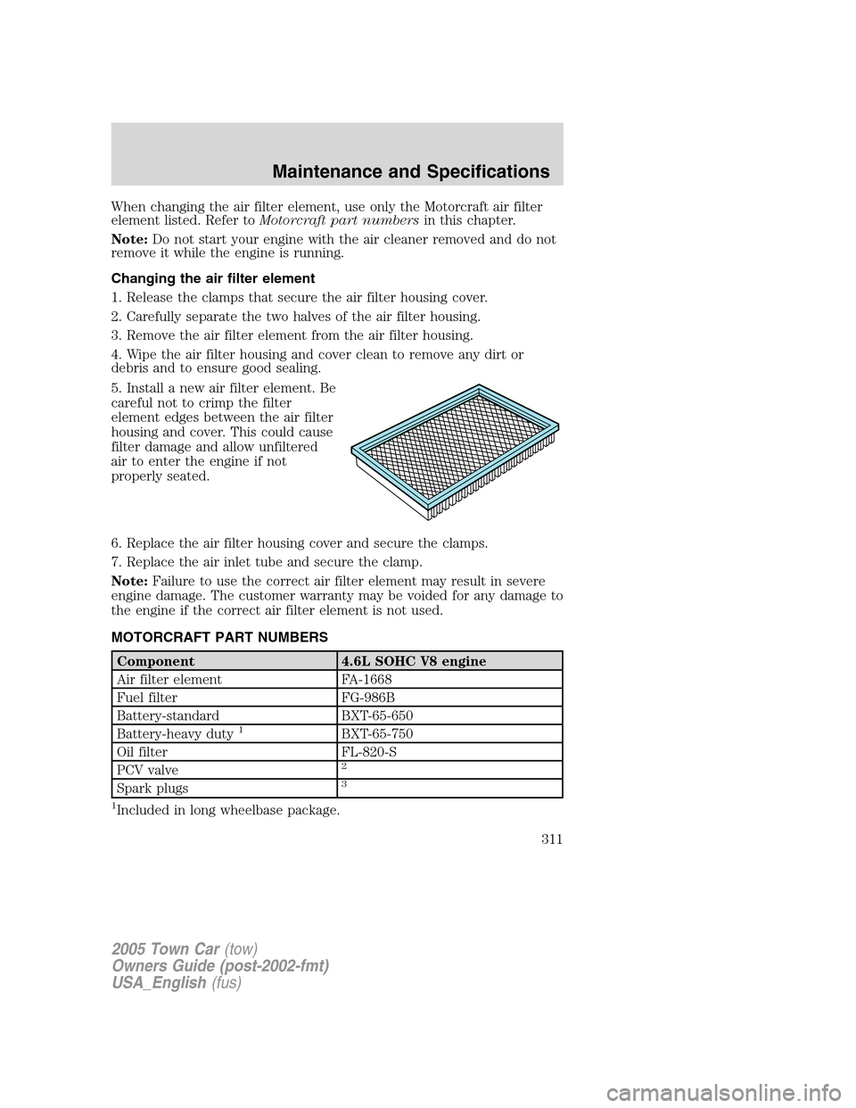 LINCOLN TOWN CAR 2005 Owners Manual When changing the air filter element, use only the Motorcraft air filter
element listed. Refer toMotorcraft part numbersin this chapter.
Note:Do not start your engine with the air cleaner removed and LINCOLN TOWN CAR 2005 Owners Manual When changing the air filter element, use only the Motorcraft air filter
element listed. Refer toMotorcraft part numbersin this chapter.
Note:Do not start your engine with the air cleaner removed and