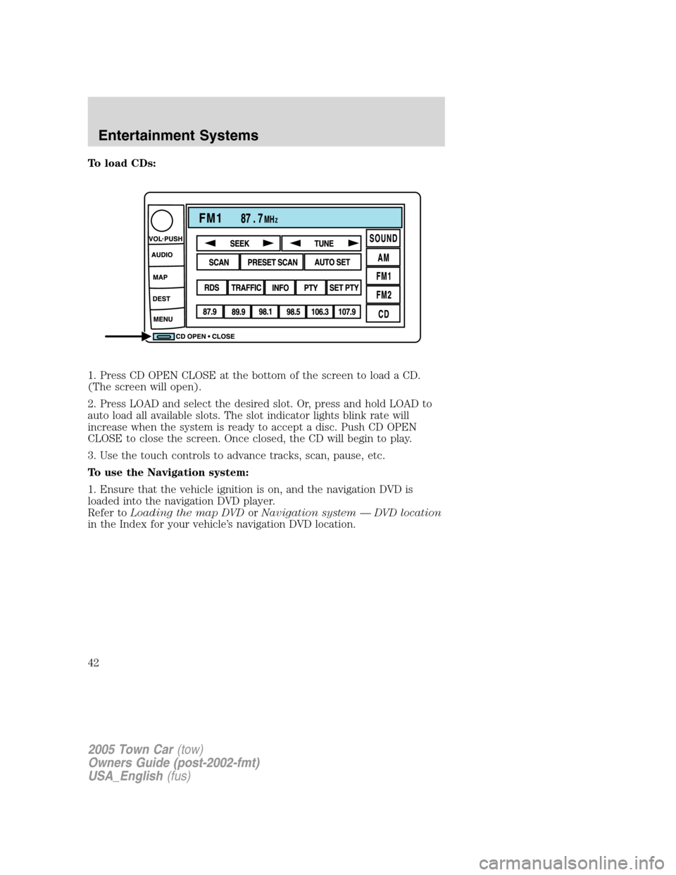 LINCOLN TOWN CAR 2005 Service Manual To load CDs:
1. Press CD OPEN CLOSE at the bottom of the screen to load a CD.
(The screen will open).
2. Press LOAD and select the desired slot. Or, press and hold LOAD to
auto load all available slot