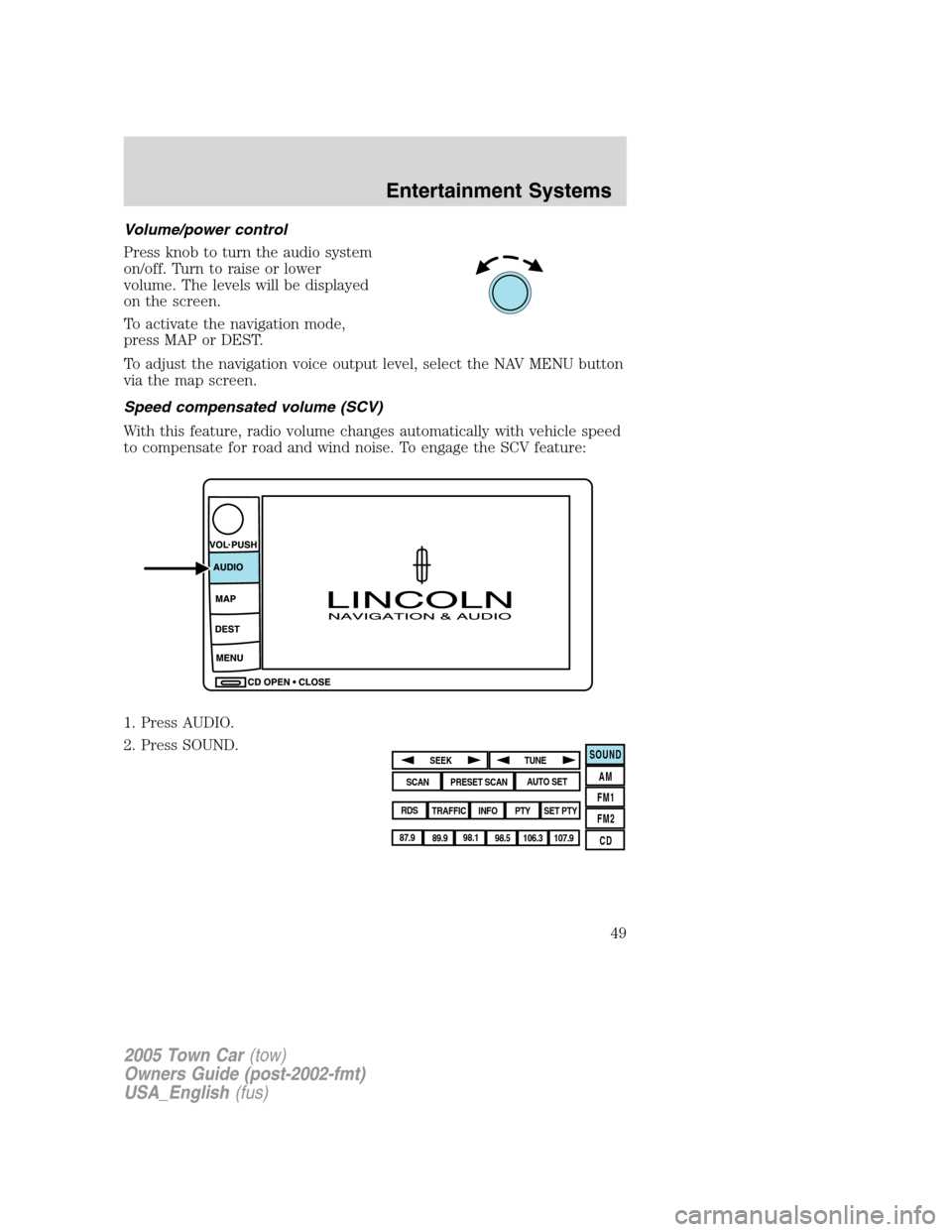 LINCOLN TOWN CAR 2005 Service Manual Volume/power control
Press knob to turn the audio system
on/off. Turn to raise or lower
volume. The levels will be displayed
on the screen.
To activate the navigation mode,
press MAP or DEST.
To adjus