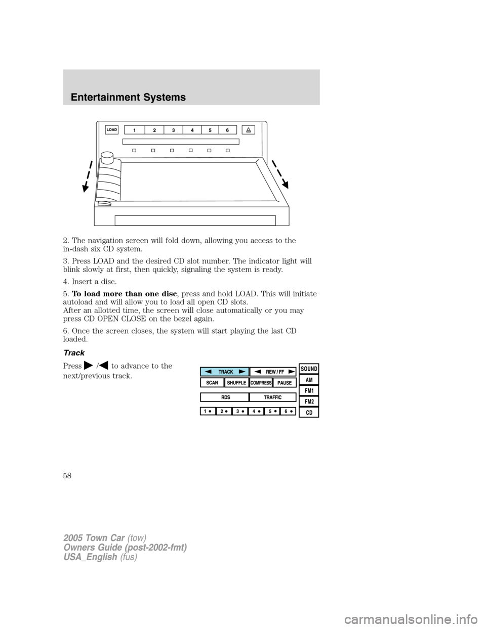 LINCOLN TOWN CAR 2005 Workshop Manual 2. The navigation screen will fold down, allowing you access to the
in-dash six CD system.
3. Press LOAD and the desired CD slot number. The indicator light will
blink slowly at first, then quickly, s LINCOLN TOWN CAR 2005 Workshop Manual 2. The navigation screen will fold down, allowing you access to the
in-dash six CD system.
3. Press LOAD and the desired CD slot number. The indicator light will
blink slowly at first, then quickly, s
