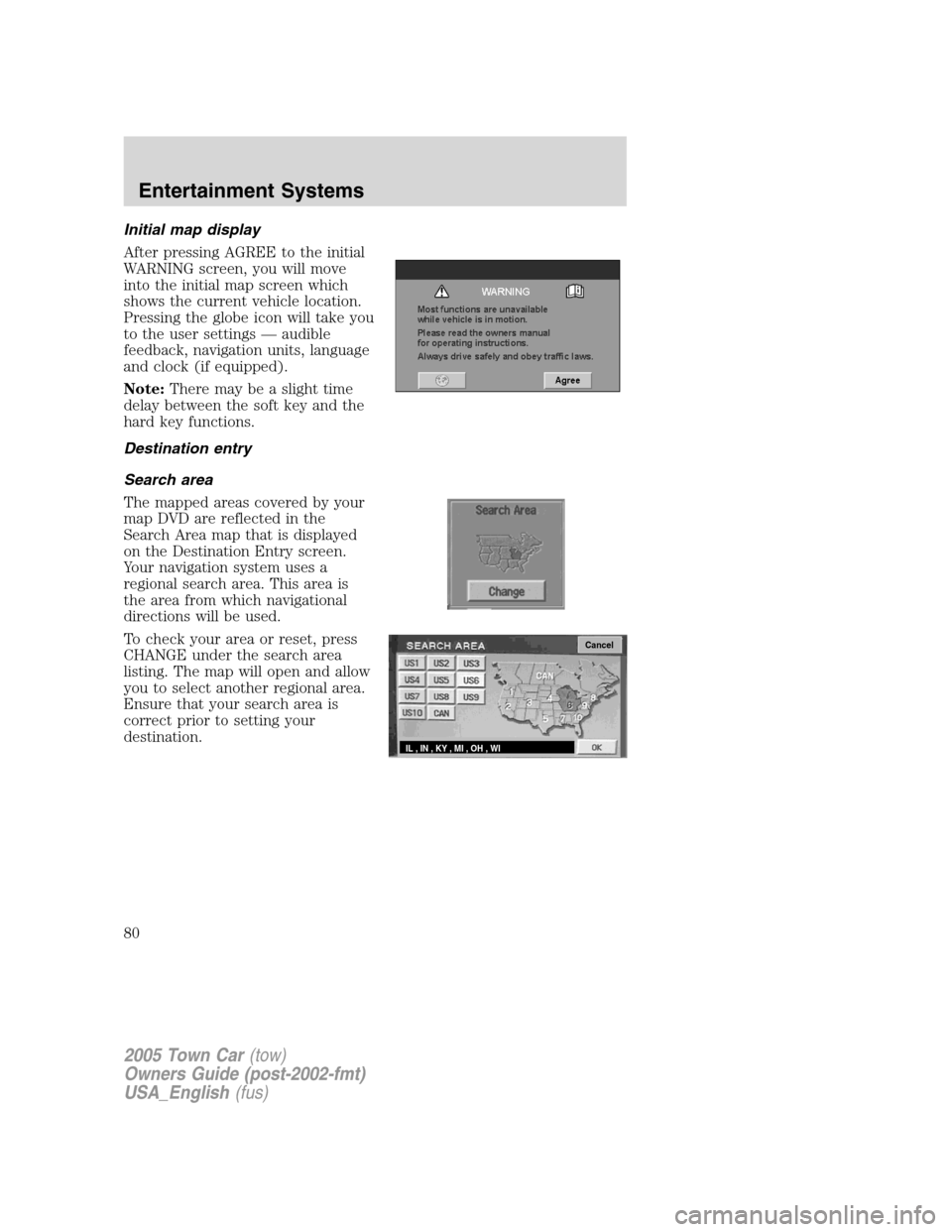 LINCOLN TOWN CAR 2005  Owners Manual Initial map display
After pressing AGREE to the initial
WARNING screen, you will move
into the initial map screen which
shows the current vehicle location.
Pressing the globe icon will take you
to the