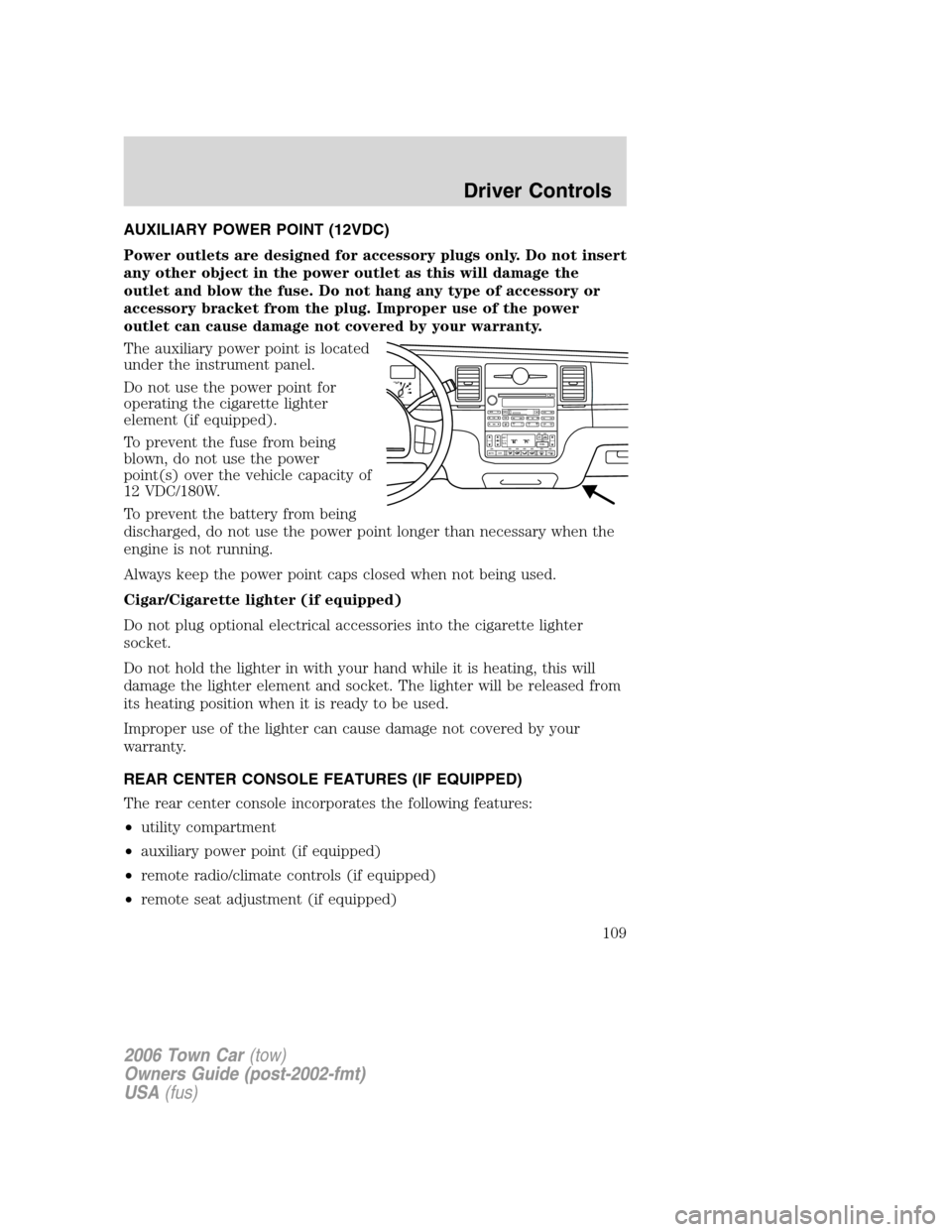 LINCOLN TOWN CAR 2006 Owners Manual AUXILIARY POWER POINT (12VDC)
Power outlets are designed for accessory plugs only. Do not insert
any other object in the power outlet as this will damage the
outlet and blow the fuse. Do not hang any LINCOLN TOWN CAR 2006 Owners Manual AUXILIARY POWER POINT (12VDC)
Power outlets are designed for accessory plugs only. Do not insert
any other object in the power outlet as this will damage the
outlet and blow the fuse. Do not hang any
