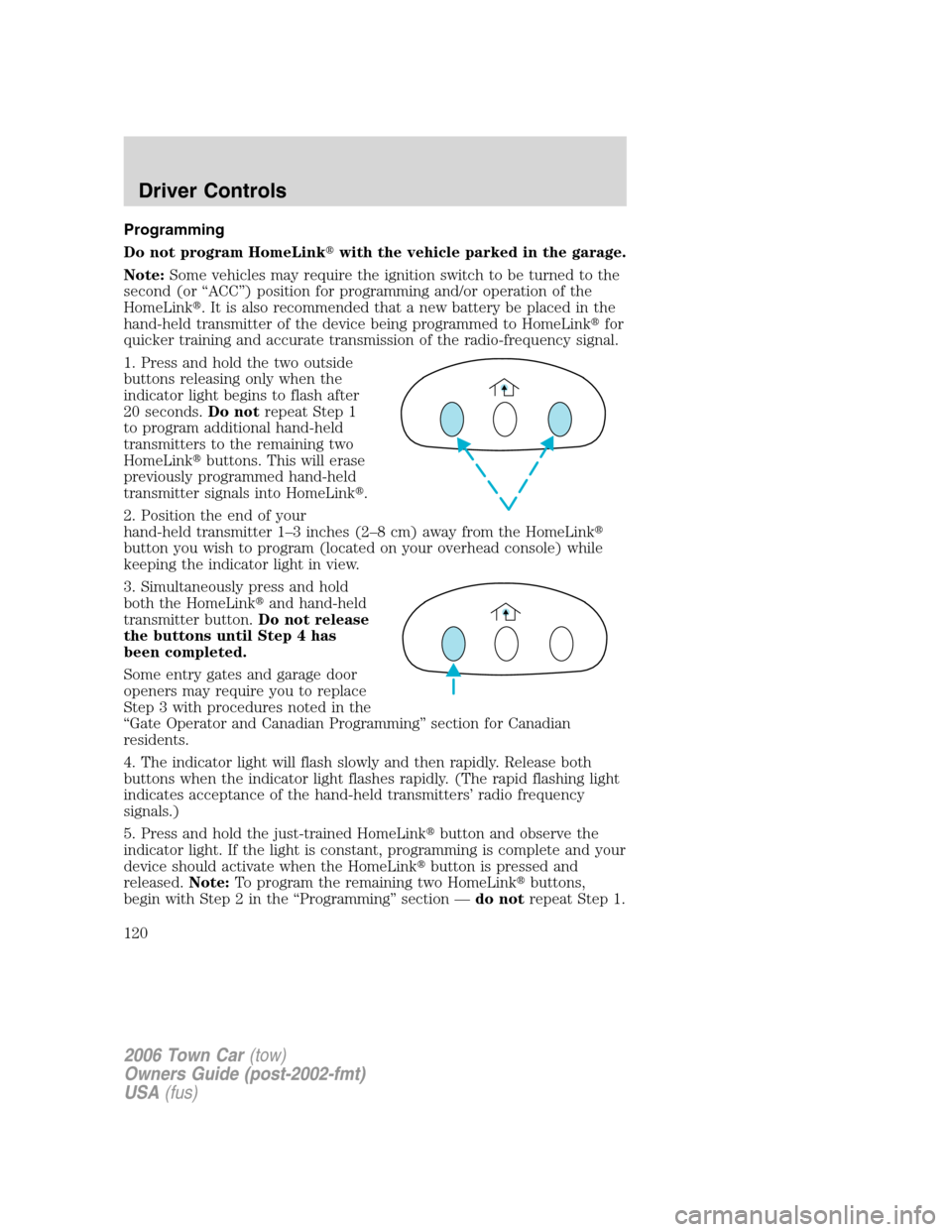 LINCOLN TOWN CAR 2006  Owners Manual Programming
Do not program HomeLinkwith the vehicle parked in the garage.
Note:Some vehicles may require the ignition switch to be turned to the
second (or “ACC”) position for programming and/or 