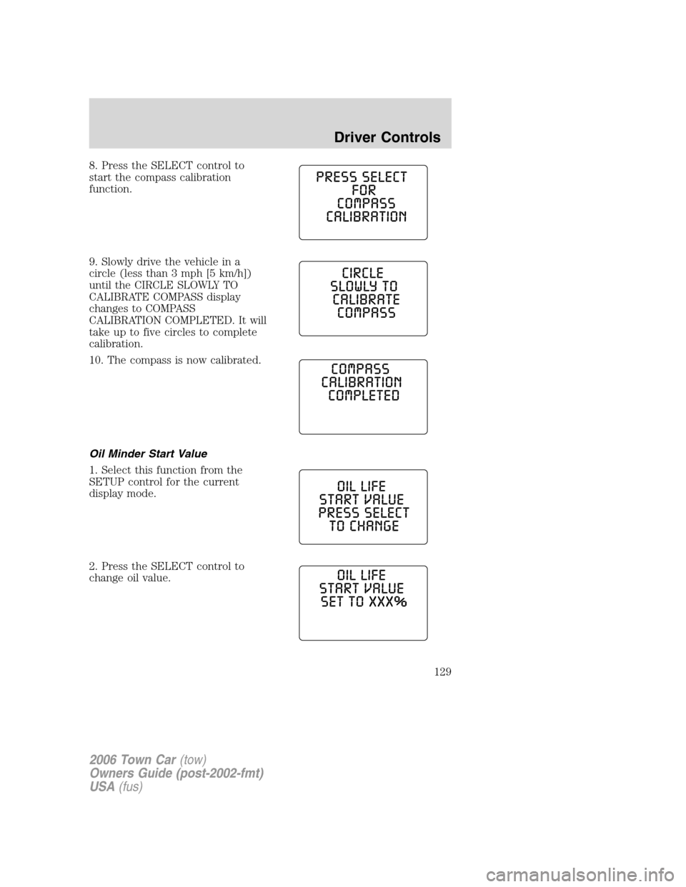 LINCOLN TOWN CAR 2006  Owners Manual 8. Press the SELECT control to
start the compass calibration
function.
9. Slowly drive the vehicle in a
circle (less than 3 mph [5 km/h])
until the CIRCLE SLOWLY TO
CALIBRATE COMPASS display
changes t