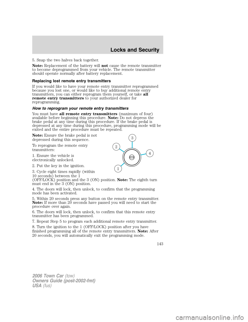 LINCOLN TOWN CAR 2006  Owners Manual 5. Snap the two halves back together.
Note:Replacement of the battery willnotcause the remote transmitter
to become deprogrammed from your vehicle. The remote transmitter
should operate normally after