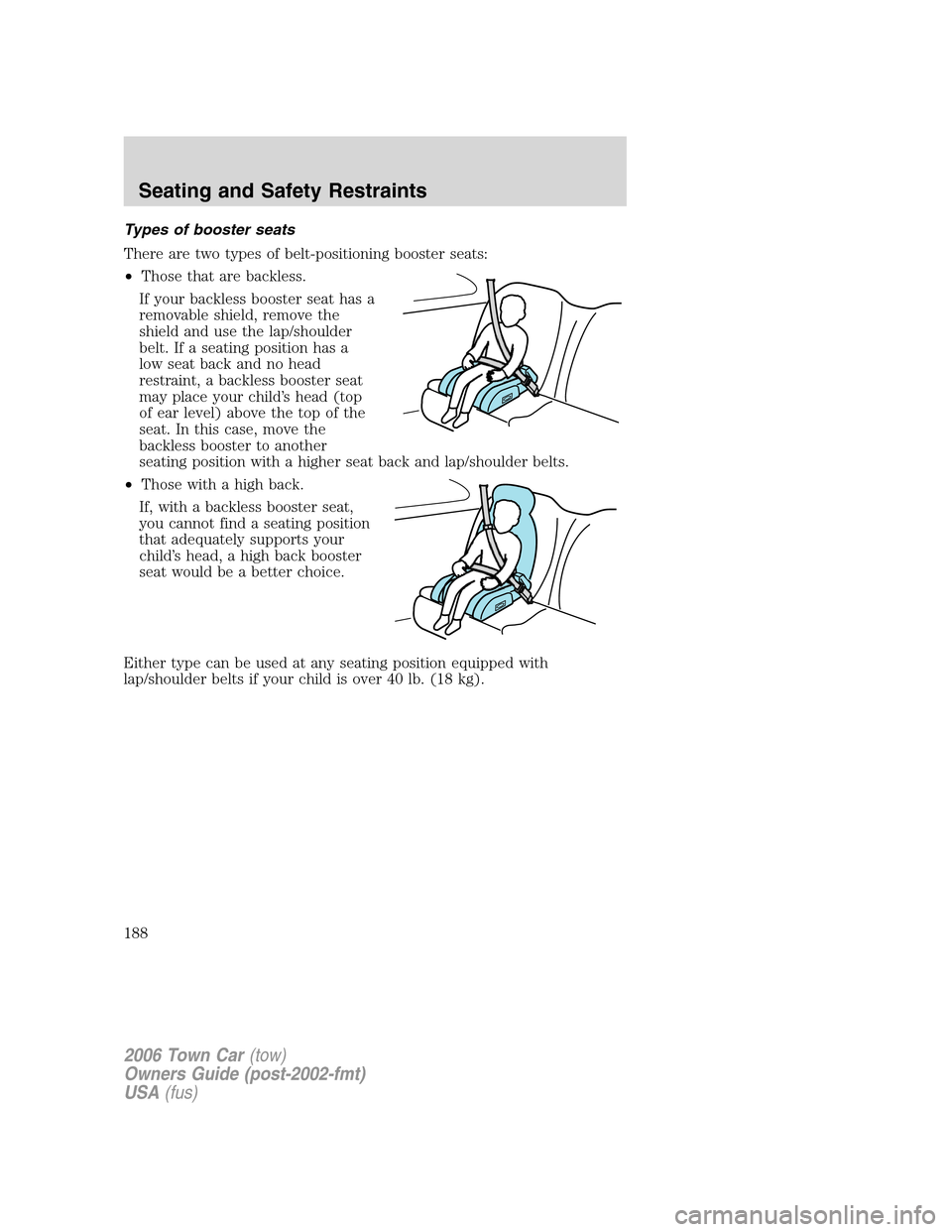 LINCOLN TOWN CAR 2006 Owners Manual Types of booster seats
There are two types of belt-positioning booster seats:
•Those that are backless.
If your backless booster seat has a
removable shield, remove the
shield and use the lap/should LINCOLN TOWN CAR 2006 Owners Manual Types of booster seats
There are two types of belt-positioning booster seats:
•Those that are backless.
If your backless booster seat has a
removable shield, remove the
shield and use the lap/should
