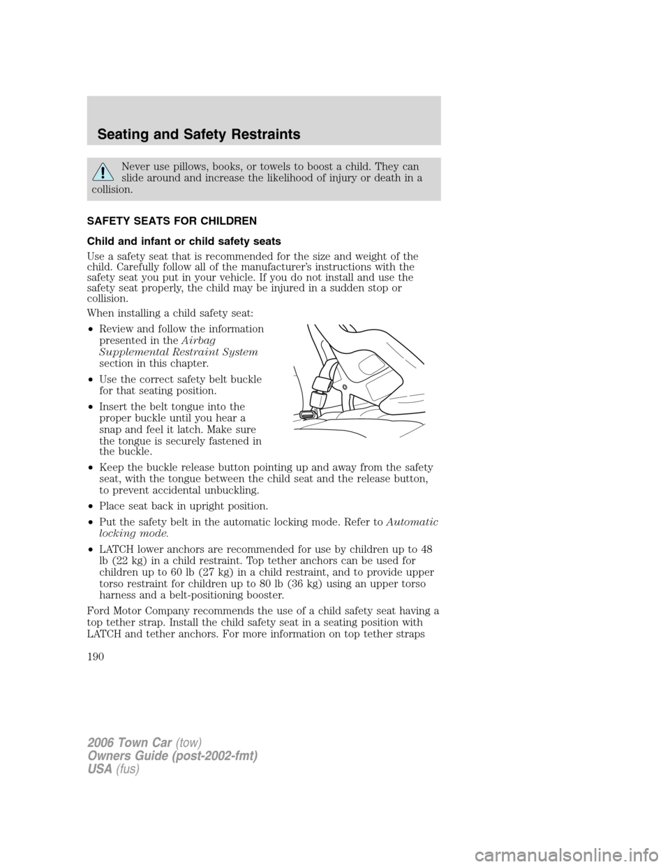 LINCOLN TOWN CAR 2006 Owners Manual Never use pillows, books, or towels to boost a child. They can
slide around and increase the likelihood of injury or death in a
collision.
SAFETY SEATS FOR CHILDREN
Child and infant or child safety se LINCOLN TOWN CAR 2006 Owners Manual Never use pillows, books, or towels to boost a child. They can
slide around and increase the likelihood of injury or death in a
collision.
SAFETY SEATS FOR CHILDREN
Child and infant or child safety se