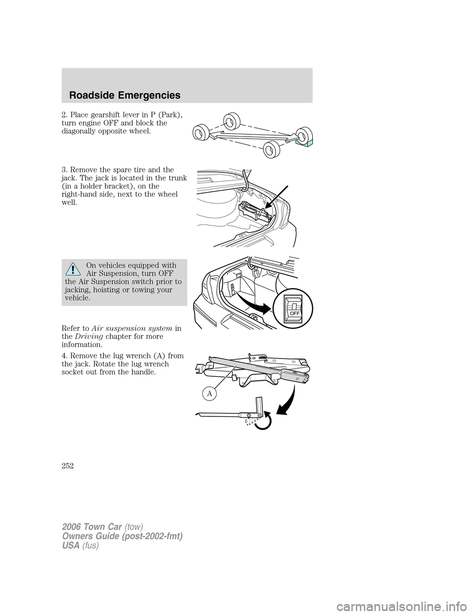 LINCOLN TOWN CAR 2006 User Guide 2. Place gearshift lever in P (Park),
turn engine OFF and block the
diagonally opposite wheel.
3. Remove the spare tire and the
jack. The jack is located in the trunk
(in a holder bracket), on the
rig