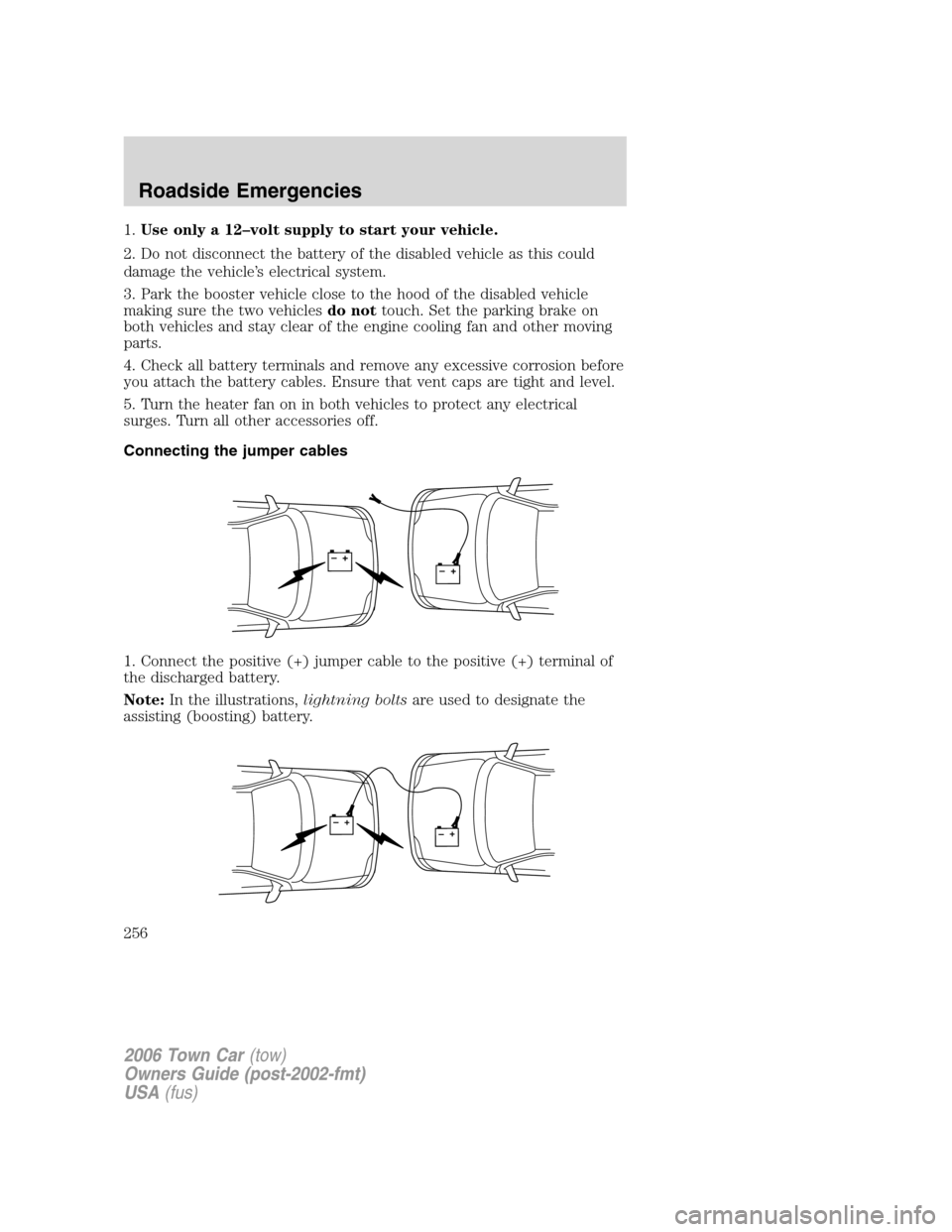 LINCOLN TOWN CAR 2006  Owners Manual 1.Use only a 12–volt supply to start your vehicle.
2. Do not disconnect the battery of the disabled vehicle as this could
damage the vehicle’s electrical system.
3. Park the booster vehicle close 