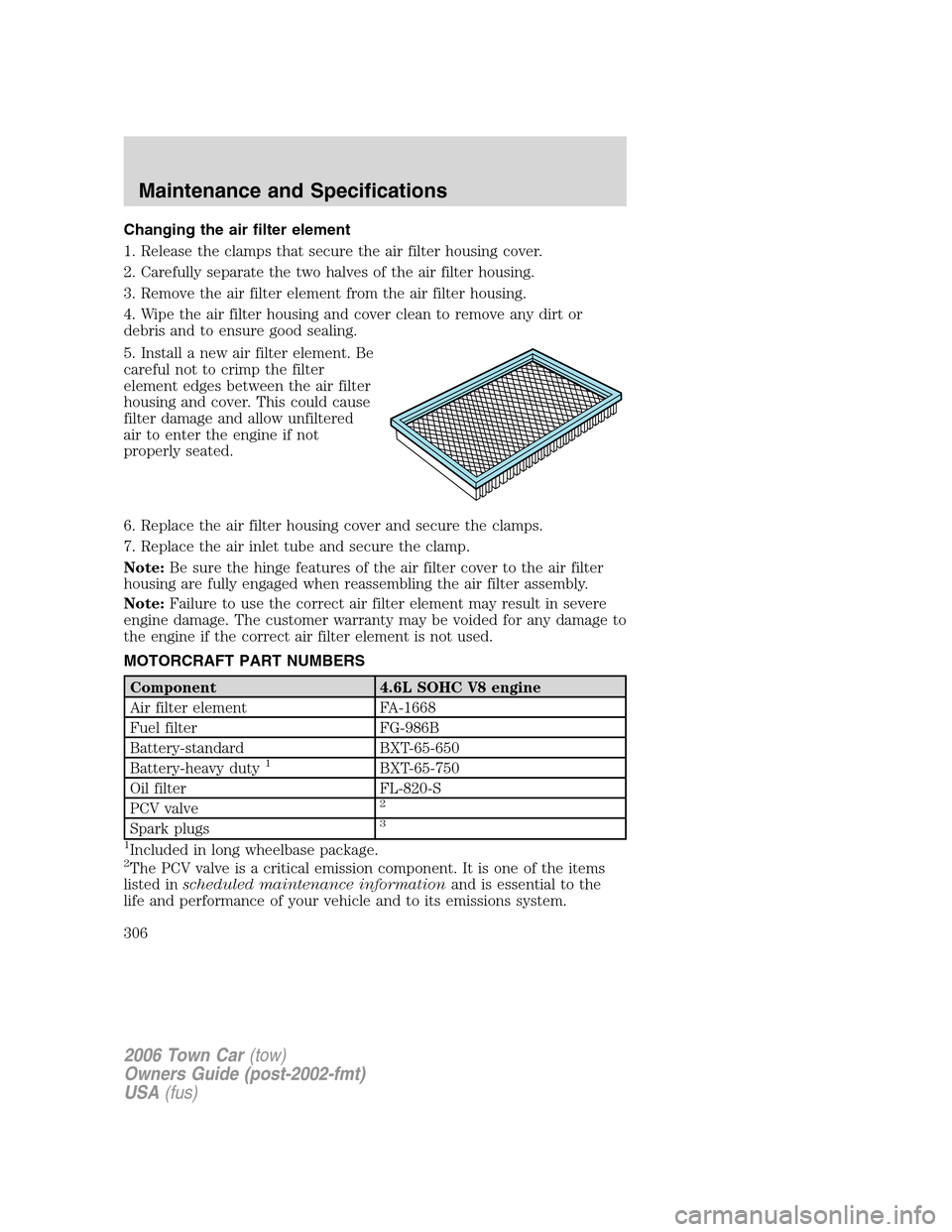 LINCOLN TOWN CAR 2006  Owners Manual Changing the air filter element
1. Release the clamps that secure the air filter housing cover.
2. Carefully separate the two halves of the air filter housing.
3. Remove the air filter element from th