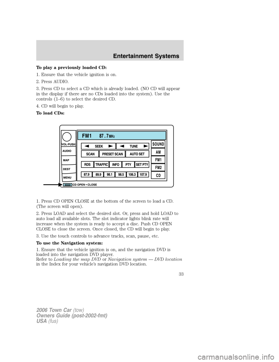 LINCOLN TOWN CAR 2006 Owners Guide To play a previously loaded CD:
1. Ensure that the vehicle ignition is on.
2. Press AUDIO.
3. Press CD to select a CD which is already loaded. (NO CD will appear
in the display if there are no CDs loa LINCOLN TOWN CAR 2006 Owners Guide To play a previously loaded CD:
1. Ensure that the vehicle ignition is on.
2. Press AUDIO.
3. Press CD to select a CD which is already loaded. (NO CD will appear
in the display if there are no CDs loa