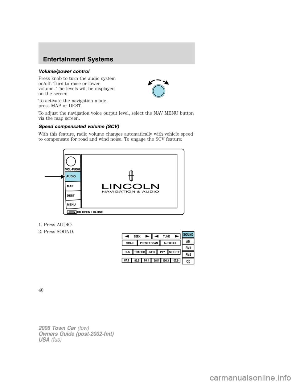 LINCOLN TOWN CAR 2006 Owners Guide Volume/power control
Press knob to turn the audio system
on/off. Turn to raise or lower
volume. The levels will be displayed
on the screen.
To activate the navigation mode,
press MAP or DEST.
To adjus LINCOLN TOWN CAR 2006 Owners Guide Volume/power control
Press knob to turn the audio system
on/off. Turn to raise or lower
volume. The levels will be displayed
on the screen.
To activate the navigation mode,
press MAP or DEST.
To adjus