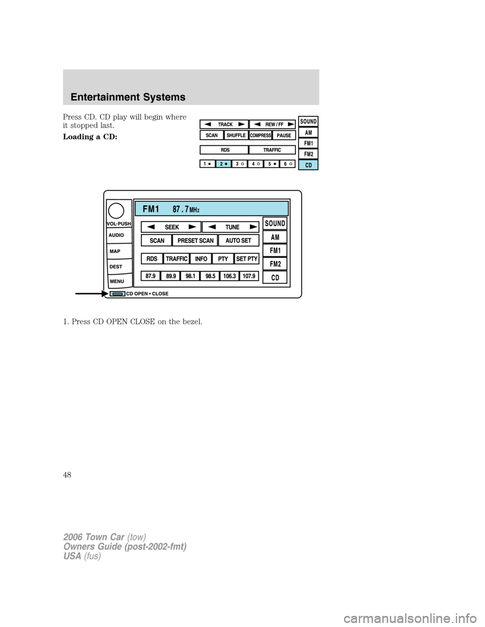 LINCOLN TOWN CAR 2006 Service Manual Press CD. CD play will begin where
it stopped last.
Loading a CD:
1. Press CD OPEN CLOSE on the bezel.
2006 Town Car(tow)
Owners Guide (post-2002-fmt)
USA(fus)
Entertainment Systems
48 LINCOLN TOWN CAR 2006 Service Manual Press CD. CD play will begin where
it stopped last.
Loading a CD:
1. Press CD OPEN CLOSE on the bezel.
2006 Town Car(tow)
Owners Guide (post-2002-fmt)
USA(fus)
Entertainment Systems
48