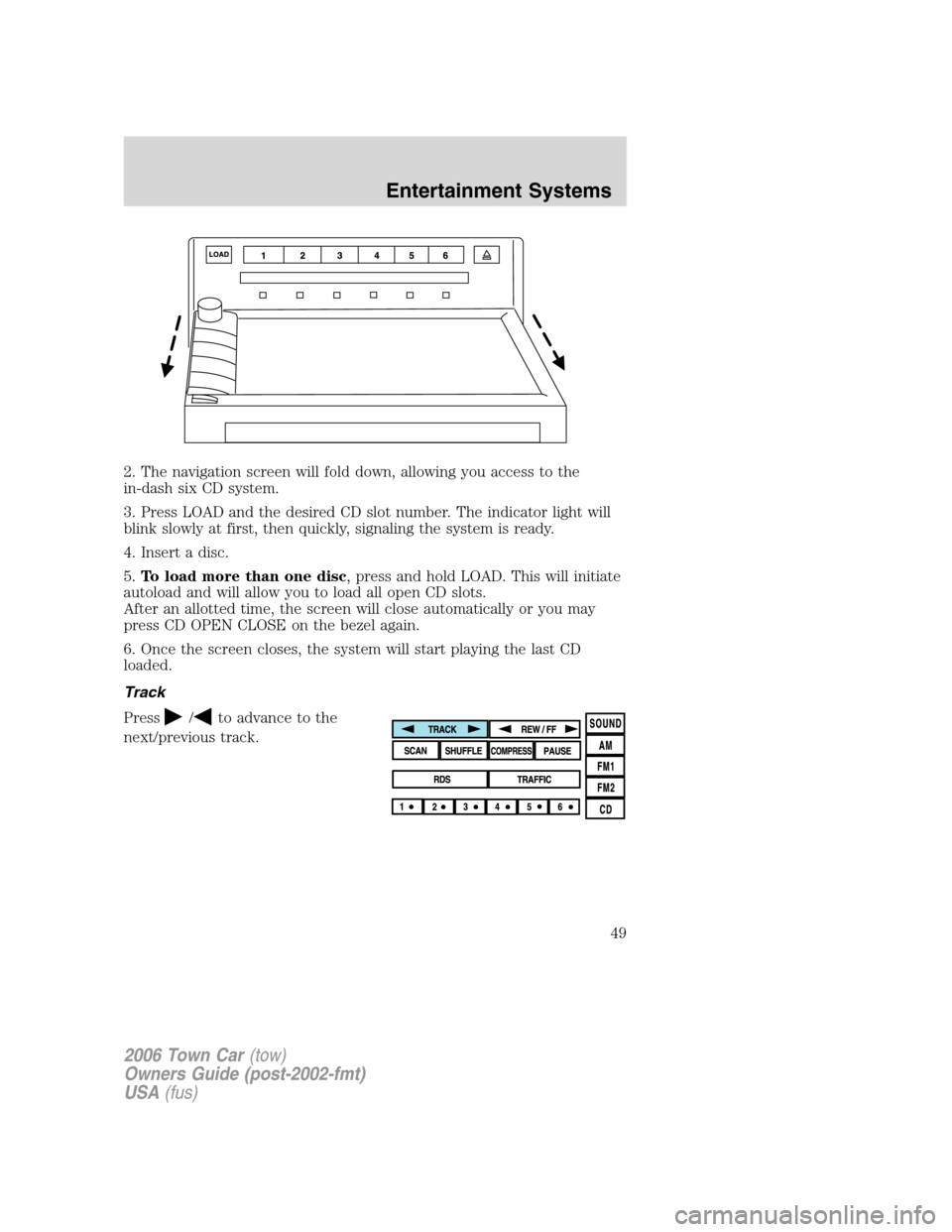 LINCOLN TOWN CAR 2006 Service Manual 2. The navigation screen will fold down, allowing you access to the
in-dash six CD system.
3. Press LOAD and the desired CD slot number. The indicator light will
blink slowly at first, then quickly, s LINCOLN TOWN CAR 2006 Service Manual 2. The navigation screen will fold down, allowing you access to the
in-dash six CD system.
3. Press LOAD and the desired CD slot number. The indicator light will
blink slowly at first, then quickly, s