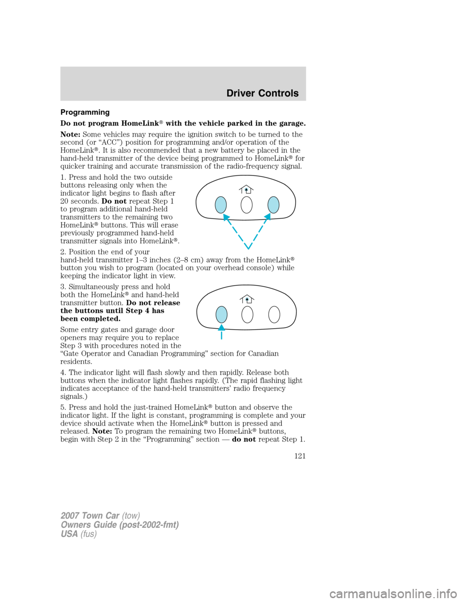 LINCOLN TOWN CAR 2007  Owners Manual Programming
Do not program HomeLinkwith the vehicle parked in the garage.
Note:Some vehicles may require the ignition switch to be turned to the
second (or “ACC”) position for programming and/or 