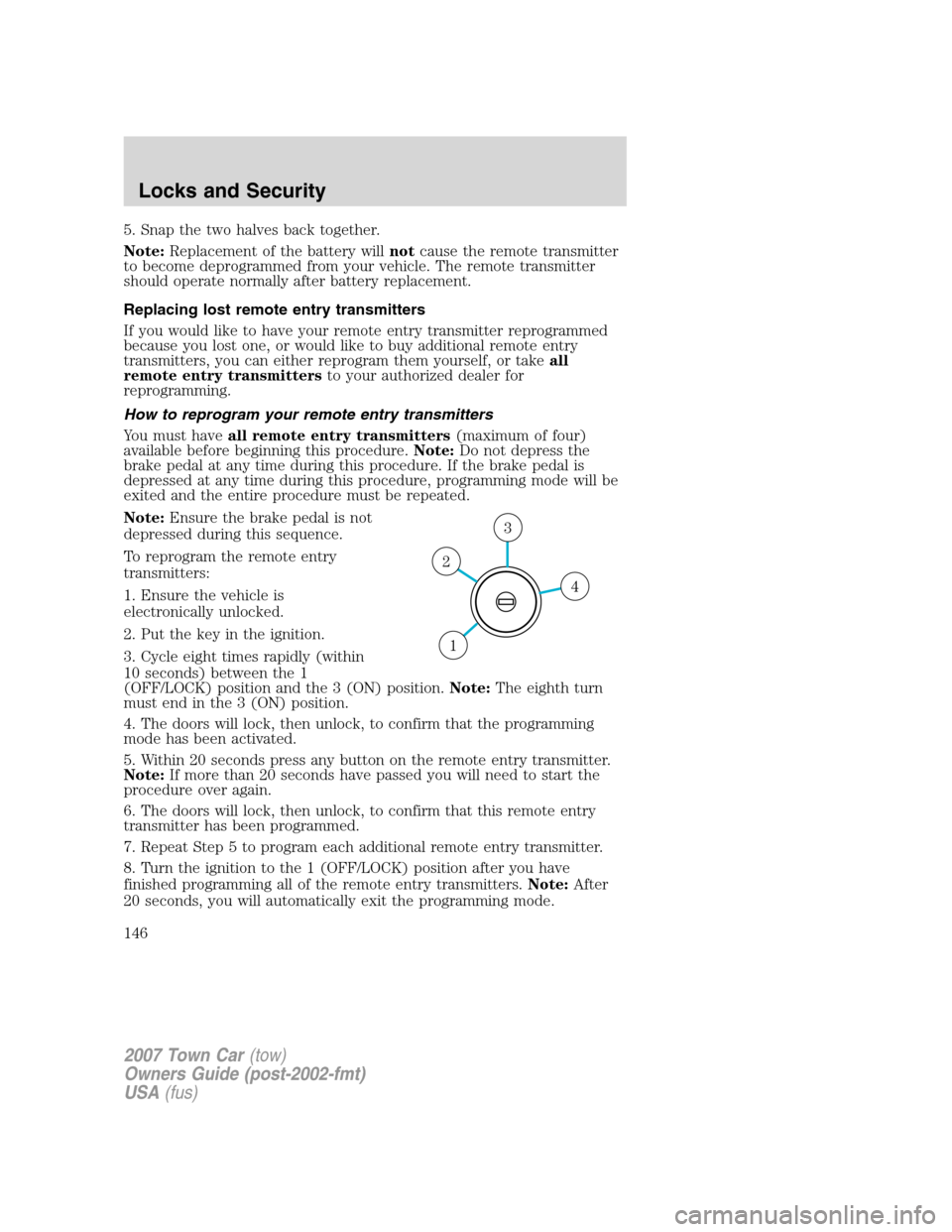 LINCOLN TOWN CAR 2007  Owners Manual 5. Snap the two halves back together.
Note:Replacement of the battery willnotcause the remote transmitter
to become deprogrammed from your vehicle. The remote transmitter
should operate normally after