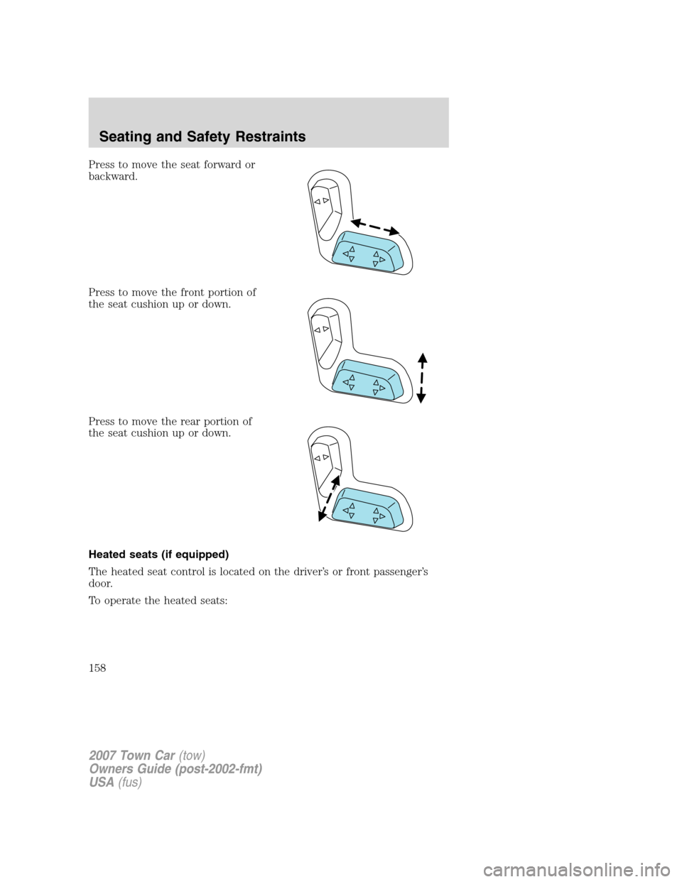 LINCOLN TOWN CAR 2007 Owners Manual Press to move the seat forward or
backward.
Press to move the front portion of
the seat cushion up or down.
Press to move the rear portion of
the seat cushion up or down.
Heated seats (if equipped)
Th LINCOLN TOWN CAR 2007 Owners Manual Press to move the seat forward or
backward.
Press to move the front portion of
the seat cushion up or down.
Press to move the rear portion of
the seat cushion up or down.
Heated seats (if equipped)
Th