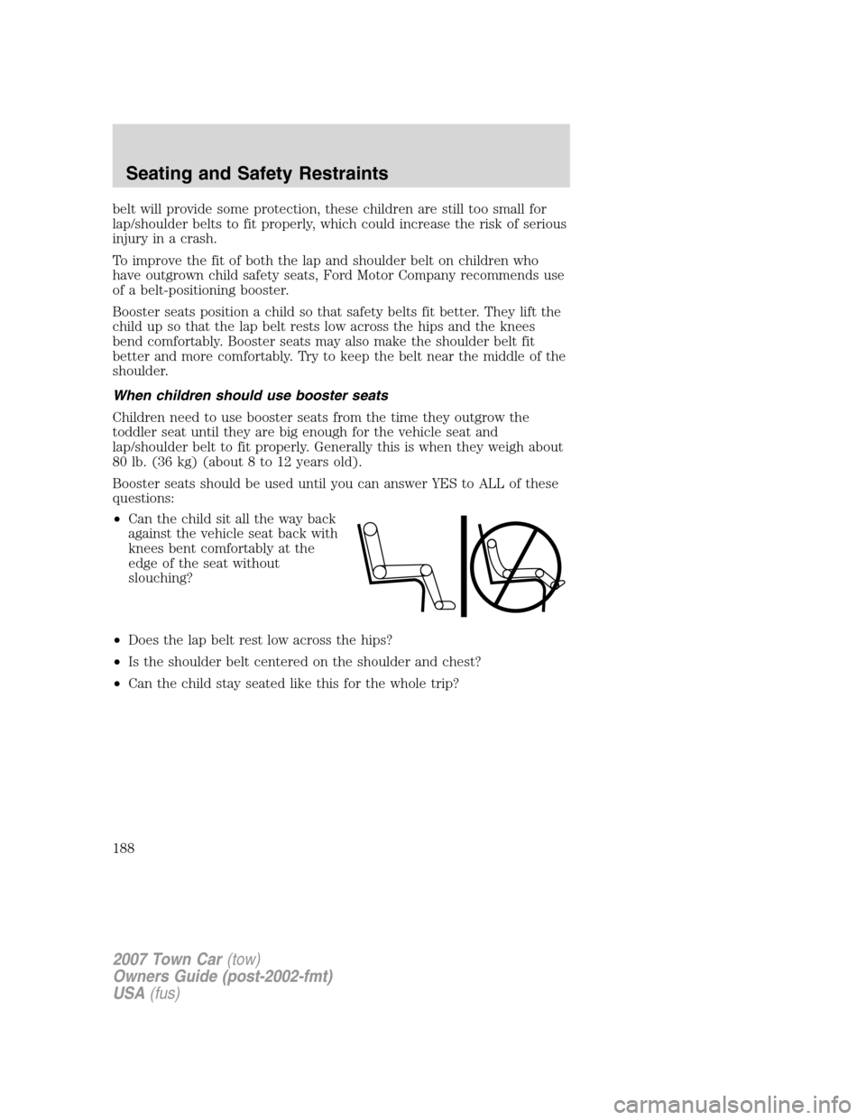 LINCOLN TOWN CAR 2007 Owners Manual belt will provide some protection, these children are still too small for
lap/shoulder belts to fit properly, which could increase the risk of serious
injury in a crash.
To improve the fit of both the LINCOLN TOWN CAR 2007 Owners Manual belt will provide some protection, these children are still too small for
lap/shoulder belts to fit properly, which could increase the risk of serious
injury in a crash.
To improve the fit of both the