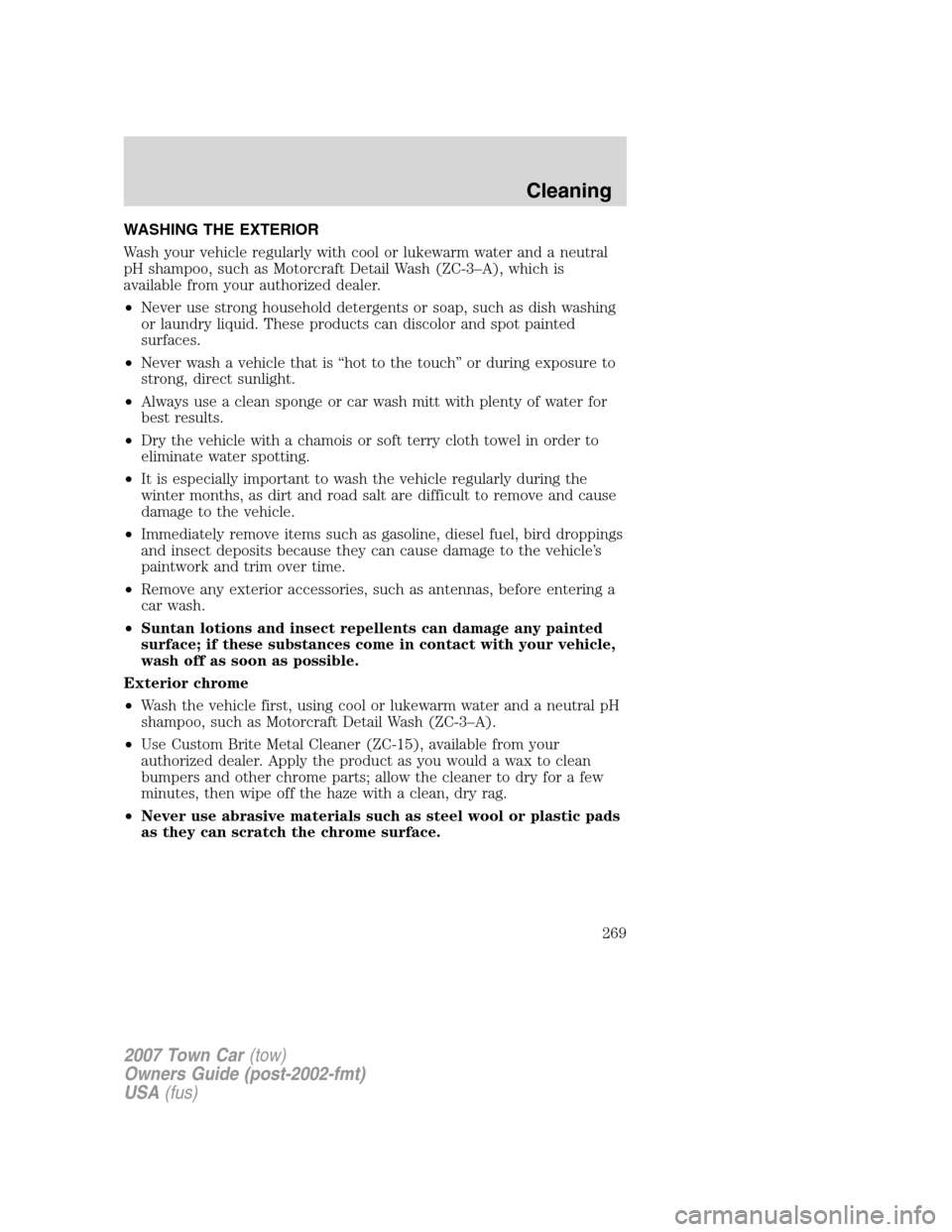 LINCOLN TOWN CAR 2007 Owners Manual WASHING THE EXTERIOR
Wash your vehicle regularly with cool or lukewarm water and a neutral
pH shampoo, such as Motorcraft Detail Wash (ZC-3–A), which is
available from your authorized dealer.
•Nev LINCOLN TOWN CAR 2007 Owners Manual WASHING THE EXTERIOR
Wash your vehicle regularly with cool or lukewarm water and a neutral
pH shampoo, such as Motorcraft Detail Wash (ZC-3–A), which is
available from your authorized dealer.
•Nev