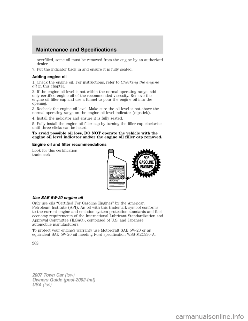 LINCOLN TOWN CAR 2007  Owners Manual overfilled, some oil must be removed from the engine by an authorized
dealer.
7. Put the indicator back in and ensure it is fully seated.
Adding engine oil
1. Check the engine oil. For instructions, r