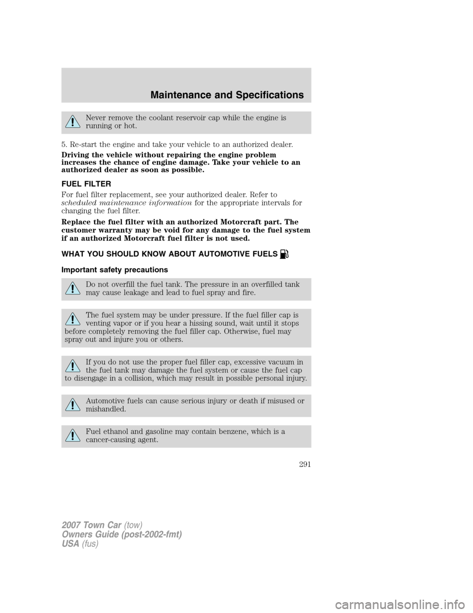 LINCOLN TOWN CAR 2007  Owners Manual Never remove the coolant reservoir cap while the engine is
running or hot.
5. Re-start the engine and take your vehicle to an authorized dealer.
Driving the vehicle without repairing the engine proble