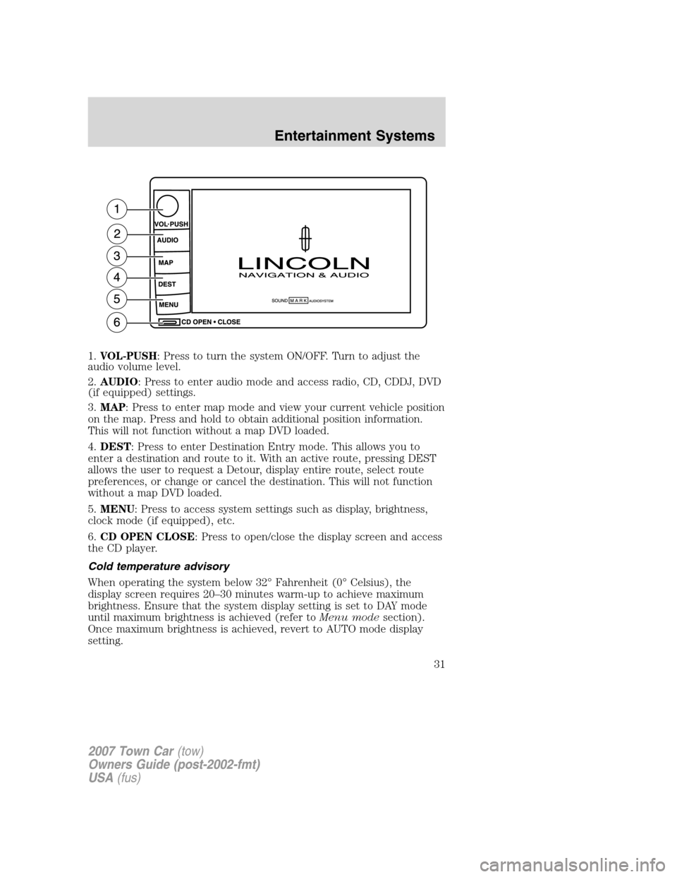 LINCOLN TOWN CAR 2007 Owners Guide 1.VOL-PUSH: Press to turn the system ON/OFF. Turn to adjust the
audio volume level.
2.AUDIO: Press to enter audio mode and access radio, CD, CDDJ, DVD
(if equipped) settings.
3.MAP: Press to enter map LINCOLN TOWN CAR 2007 Owners Guide 1.VOL-PUSH: Press to turn the system ON/OFF. Turn to adjust the
audio volume level.
2.AUDIO: Press to enter audio mode and access radio, CD, CDDJ, DVD
(if equipped) settings.
3.MAP: Press to enter map
