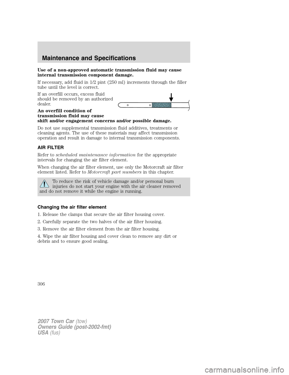 LINCOLN TOWN CAR 2007  Owners Manual Use of a non-approved automatic transmission fluid may cause
internal transmission component damage.
If necessary, add fluid in 1/2 pint (250 ml) increments through the filler
tube until the level is 