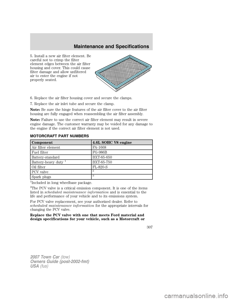LINCOLN TOWN CAR 2007  Owners Manual 5. Install a new air filter element. Be
careful not to crimp the filter
element edges between the air filter
housing and cover. This could cause
filter damage and allow unfiltered
air to enter the eng