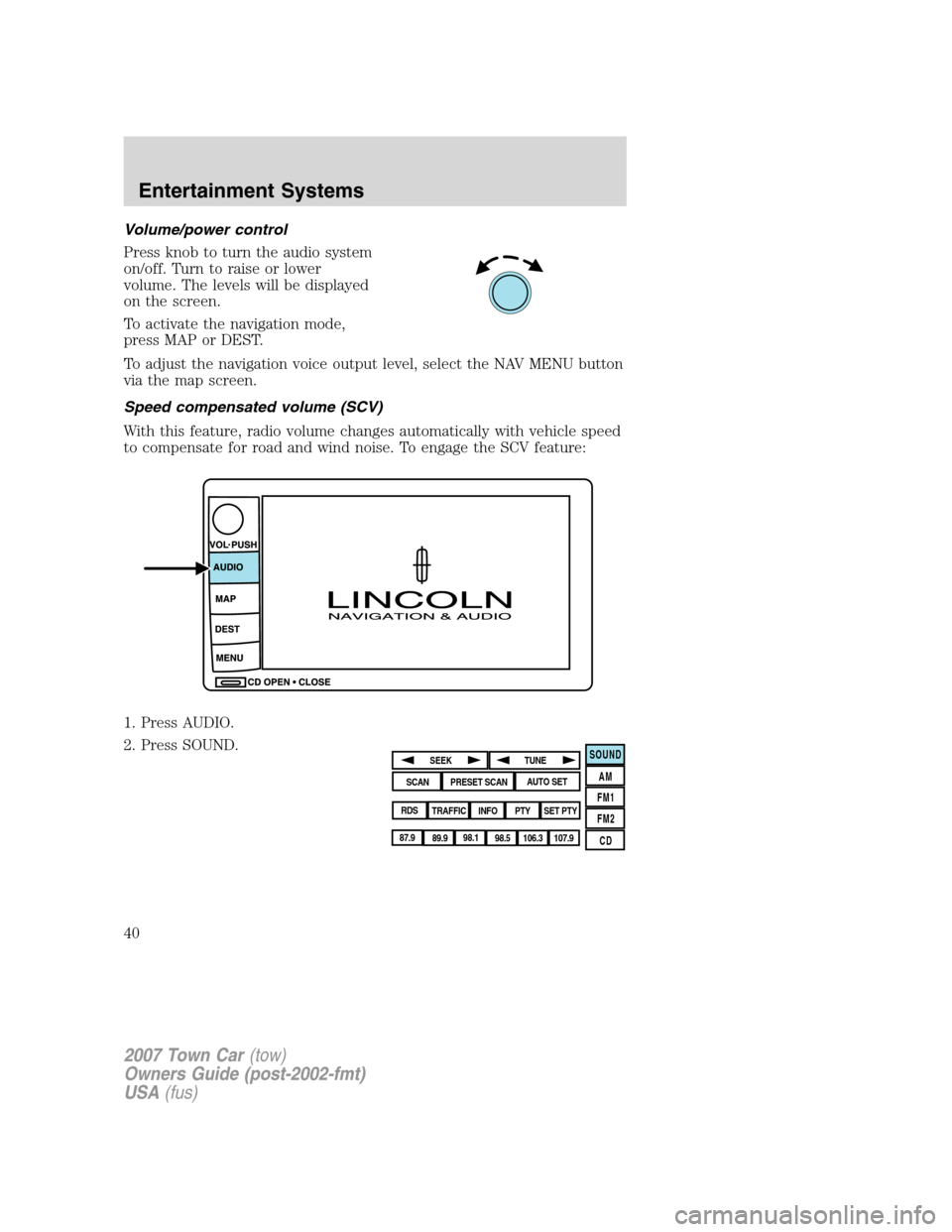 LINCOLN TOWN CAR 2007 Owners Guide Volume/power control
Press knob to turn the audio system
on/off. Turn to raise or lower
volume. The levels will be displayed
on the screen.
To activate the navigation mode,
press MAP or DEST.
To adjus