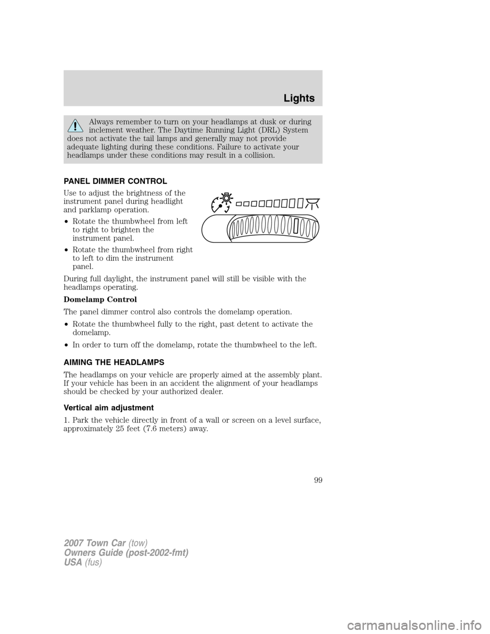 LINCOLN TOWN CAR 2007 Owners Manual Always remember to turn on your headlamps at dusk or during
inclement weather. The Daytime Running Light (DRL) System
does not activate the tail lamps and generally may not provide
adequate lighting d LINCOLN TOWN CAR 2007 Owners Manual Always remember to turn on your headlamps at dusk or during
inclement weather. The Daytime Running Light (DRL) System
does not activate the tail lamps and generally may not provide
adequate lighting d