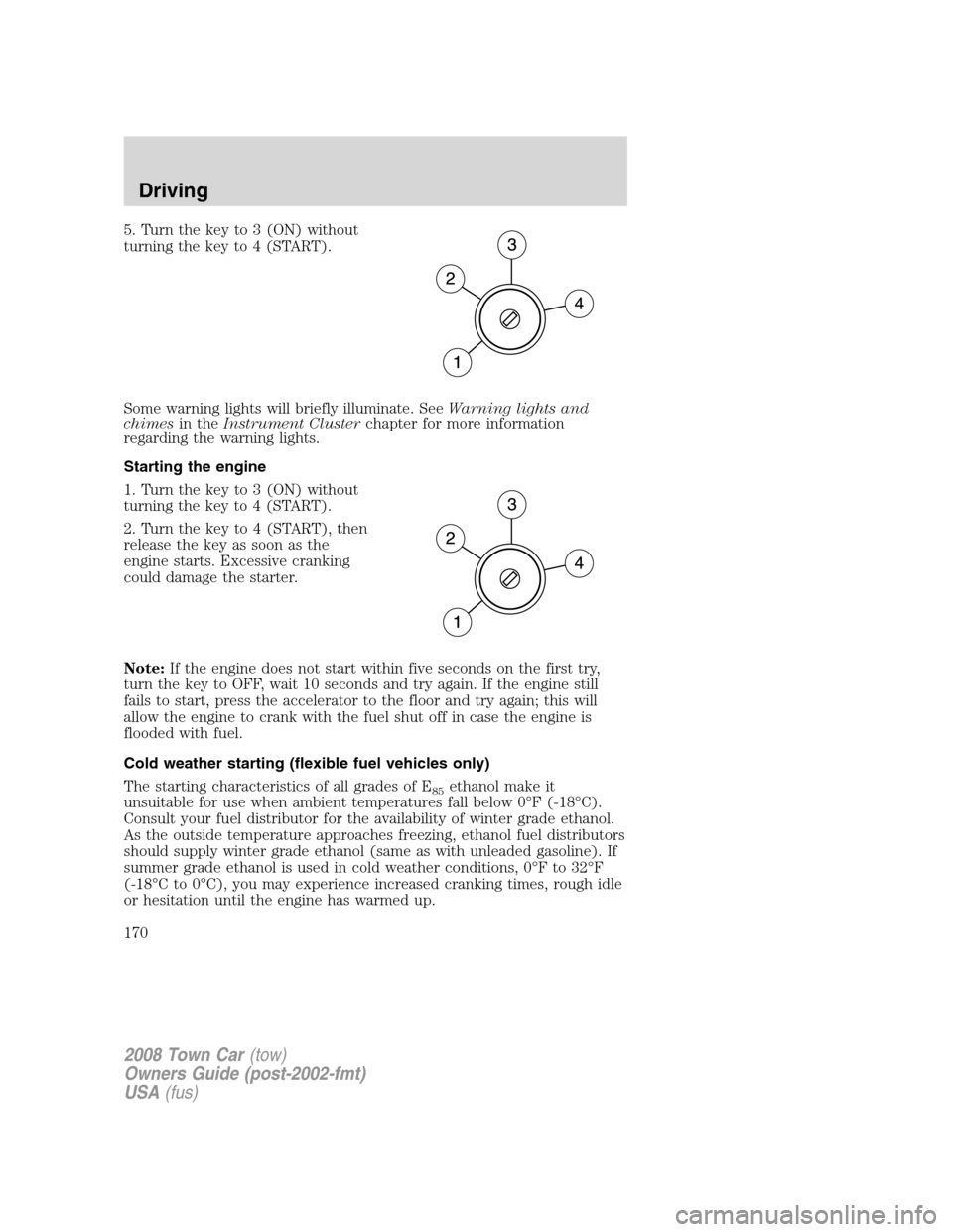 LINCOLN TOWN CAR 2008  Owners Manual 5. Turn the key to 3 (ON) without
turning the key to 4 (START).
Some warning lights will briefly illuminate. SeeWarning lights and
chimesin theInstrument Clusterchapter for more information
regarding 