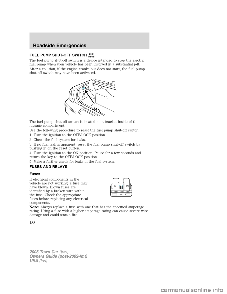 LINCOLN TOWN CAR 2008 User Guide FUEL PUMP SHUT-OFF SWITCHFUEL
RESET
The fuel pump shut-off switch is a device intended to stop the electric
fuel pump when your vehicle has been involved in a substantial jolt.
After a collision, if t